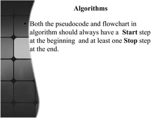 Algorithms
• Both the pseudocode and flowchart in
algorithm should always have a Start step
at the beginning and at least one Stop step
at the end.
 