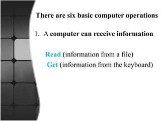 There are six basic computer operations
1. A computer can receive information
Read (information from a file)
Get (information from the keyboard)
 