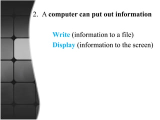 2. A computer can put out information
Write (information to a file)
Display (information to the screen)
 