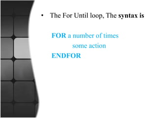 • The For Until loop, The syntax is
FOR a number of times
some action
ENDFOR
 