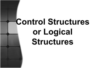 Control Structures
or Logical
Structures
 