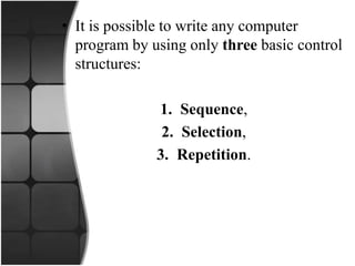 • It is possible to write any computer
program by using only three basic control
structures:
1. Sequence,
2. Selection,
3. Repetition.
 