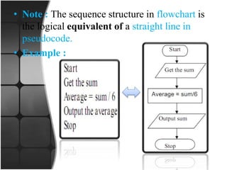 • Note : The sequence structure in flowchart is
the logical equivalent of a straight line in
pseudocode.
• Example :
 