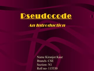 Pseudocode
 An Introduction




    Name Kiranjot Kaur
    Branch- CSE
    Section- N1
    Roll no- 115330
 