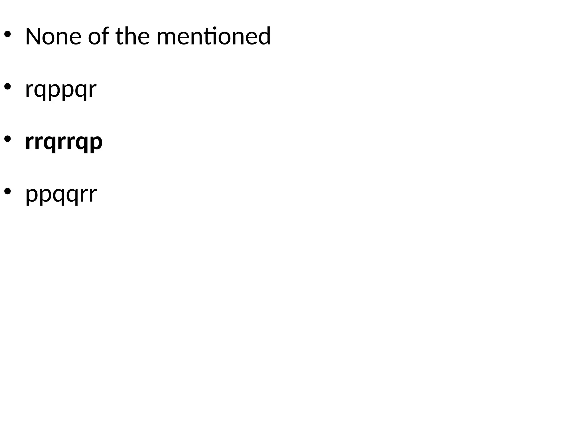 • None of the mentioned
• rqppqr
• rrqrrqp
• ppqqrr
 