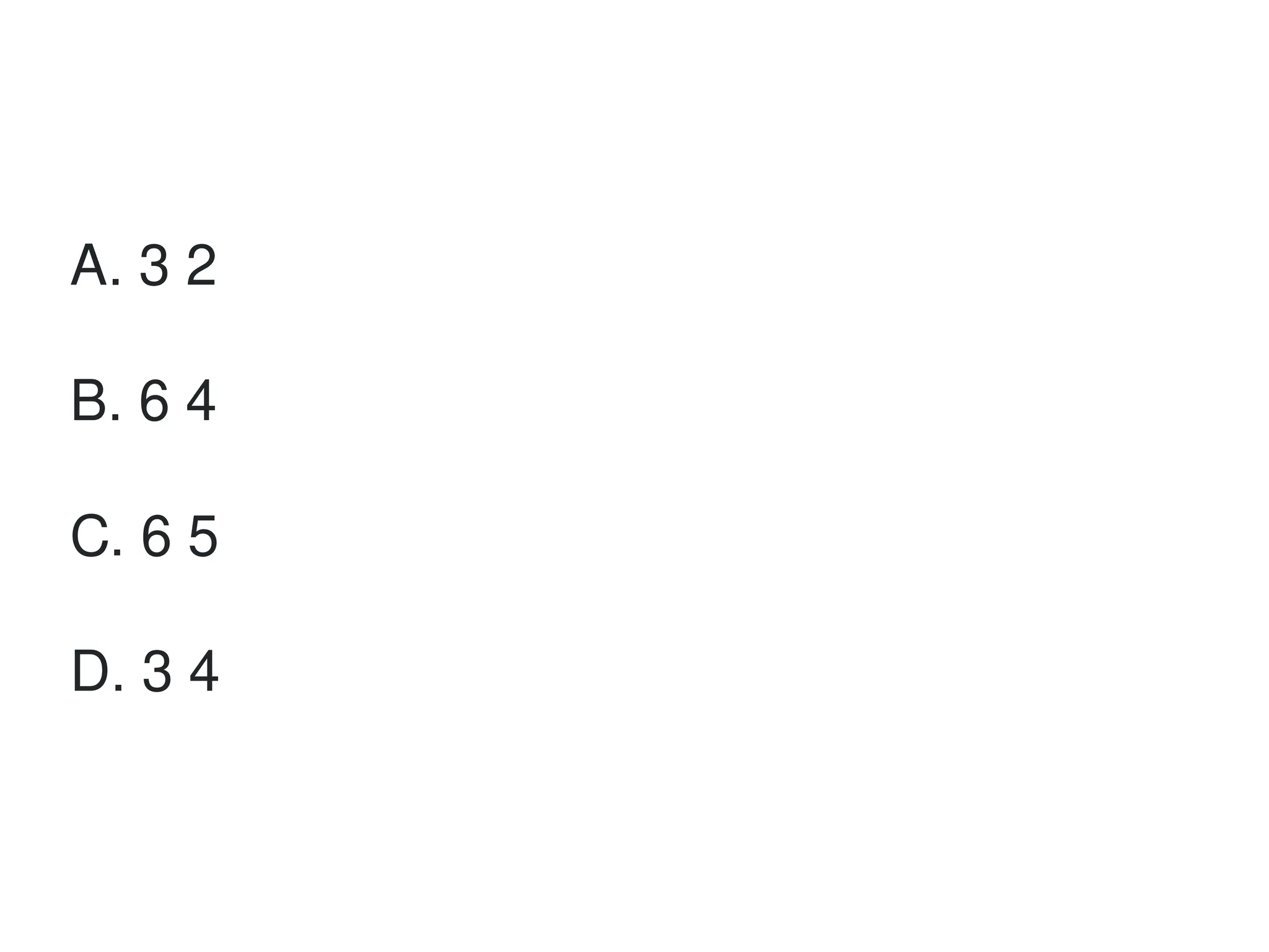 A. 3 2
B. 6 4
C. 6 5
D. 3 4
 