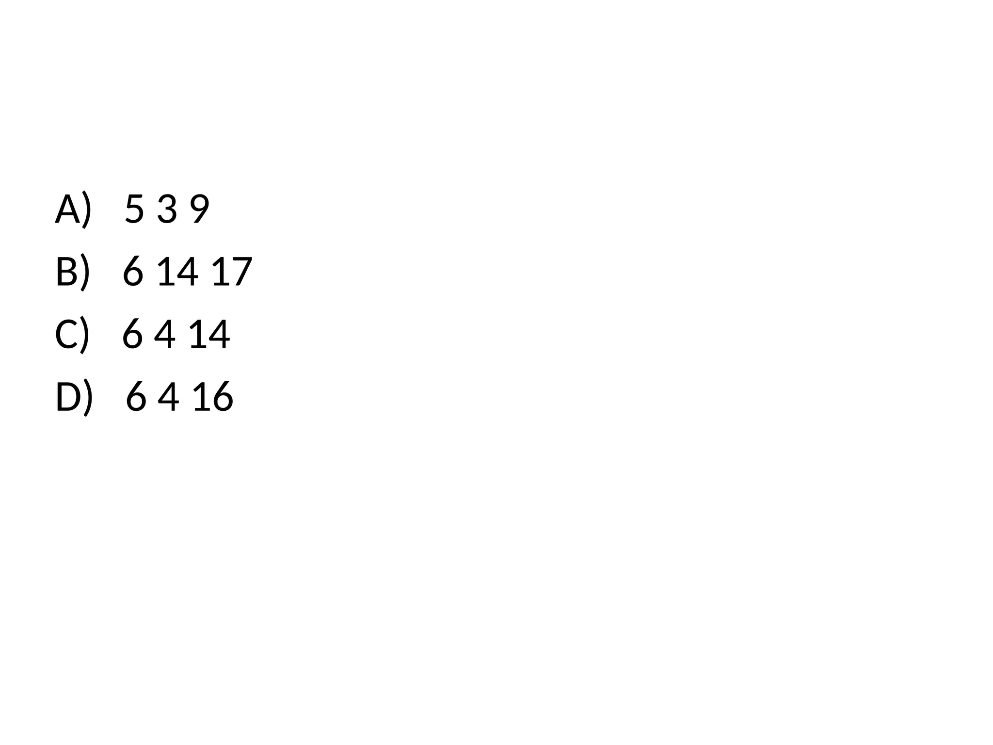A) 5 3 9
B) 6 14 17
C) 6 4 14
D) 6 4 16
 