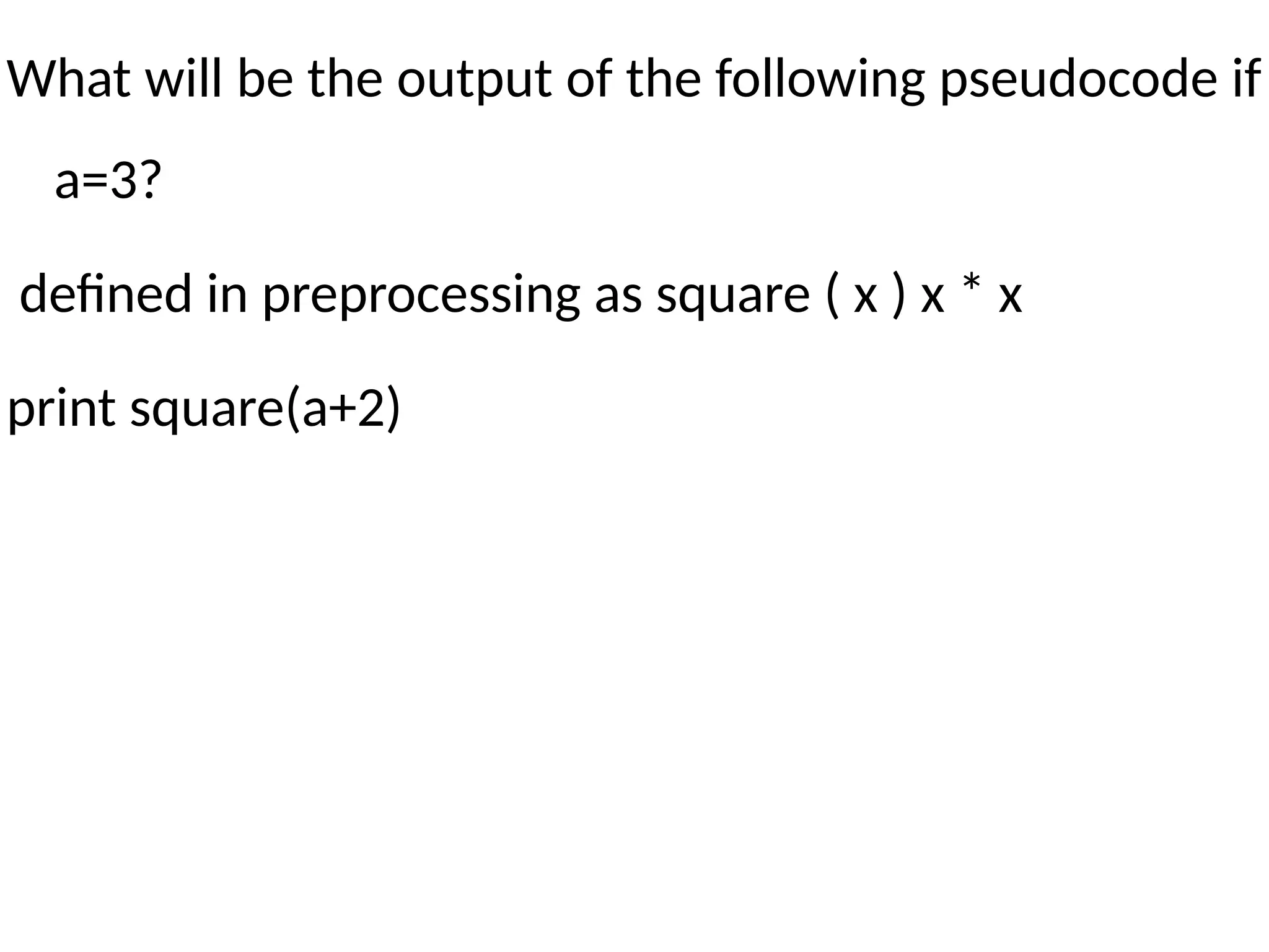 What will be the output of the following pseudocode if
a=3?
defined in preprocessing as square ( x ) x * x
print square(a+2)
 
