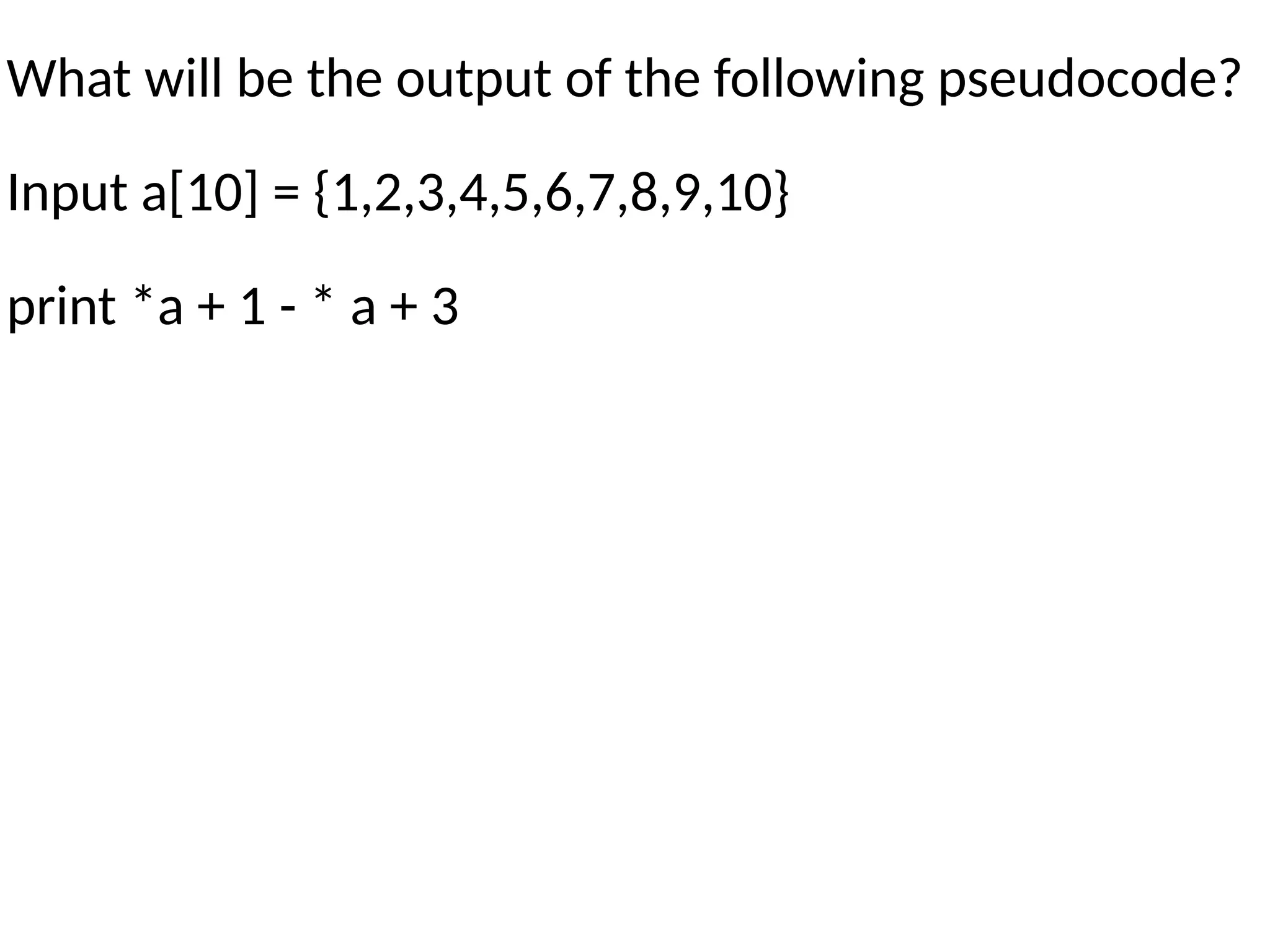 What will be the output of the following pseudocode?
Input a[10] = {1,2,3,4,5,6,7,8,9,10}
print *a + 1 - * a + 3
 