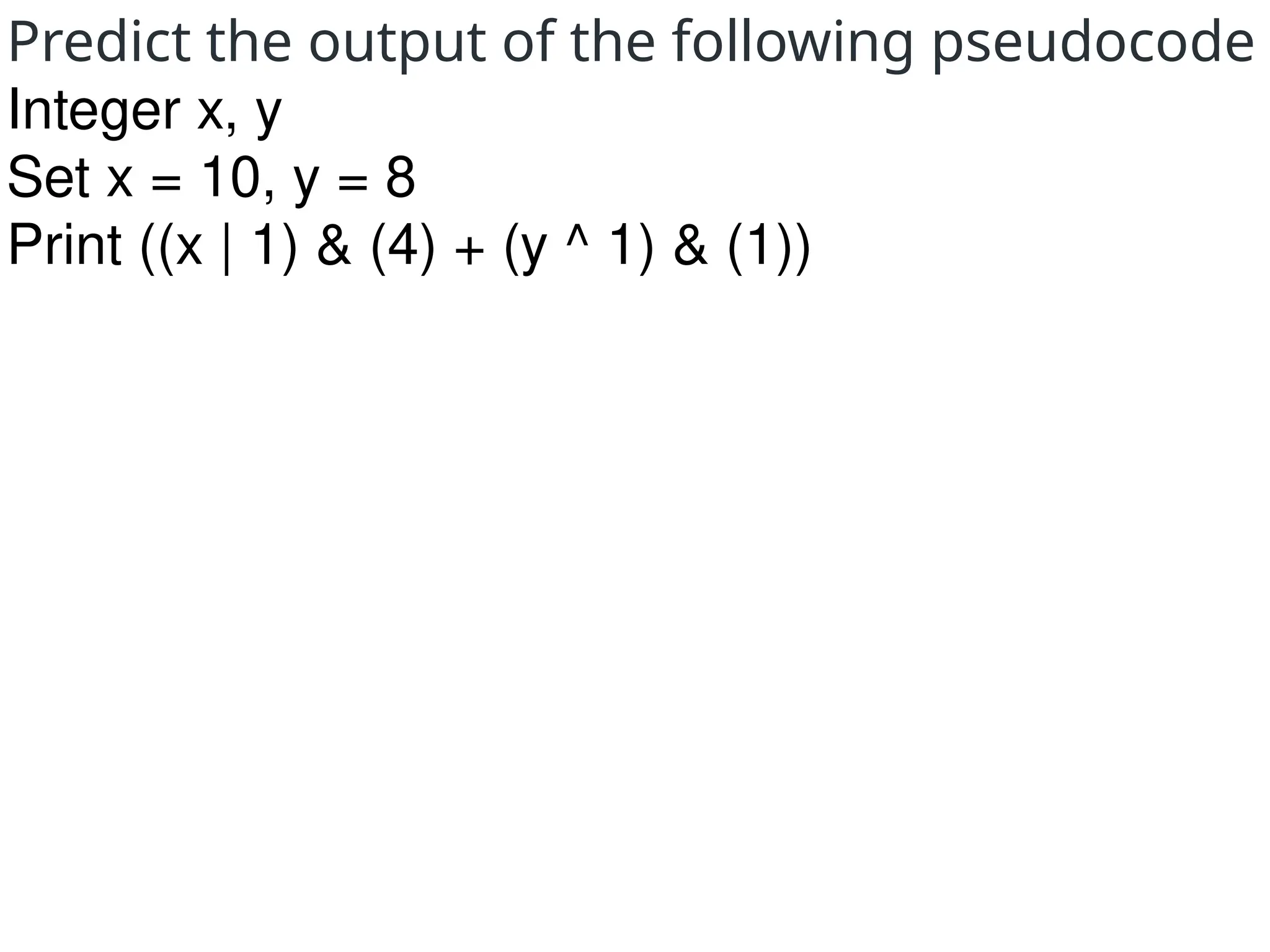 Predict the output of the following pseudocode
Integer x, y
Set x = 10, y = 8
Print ((x | 1) & (4) + (y ^ 1) & (1))
 