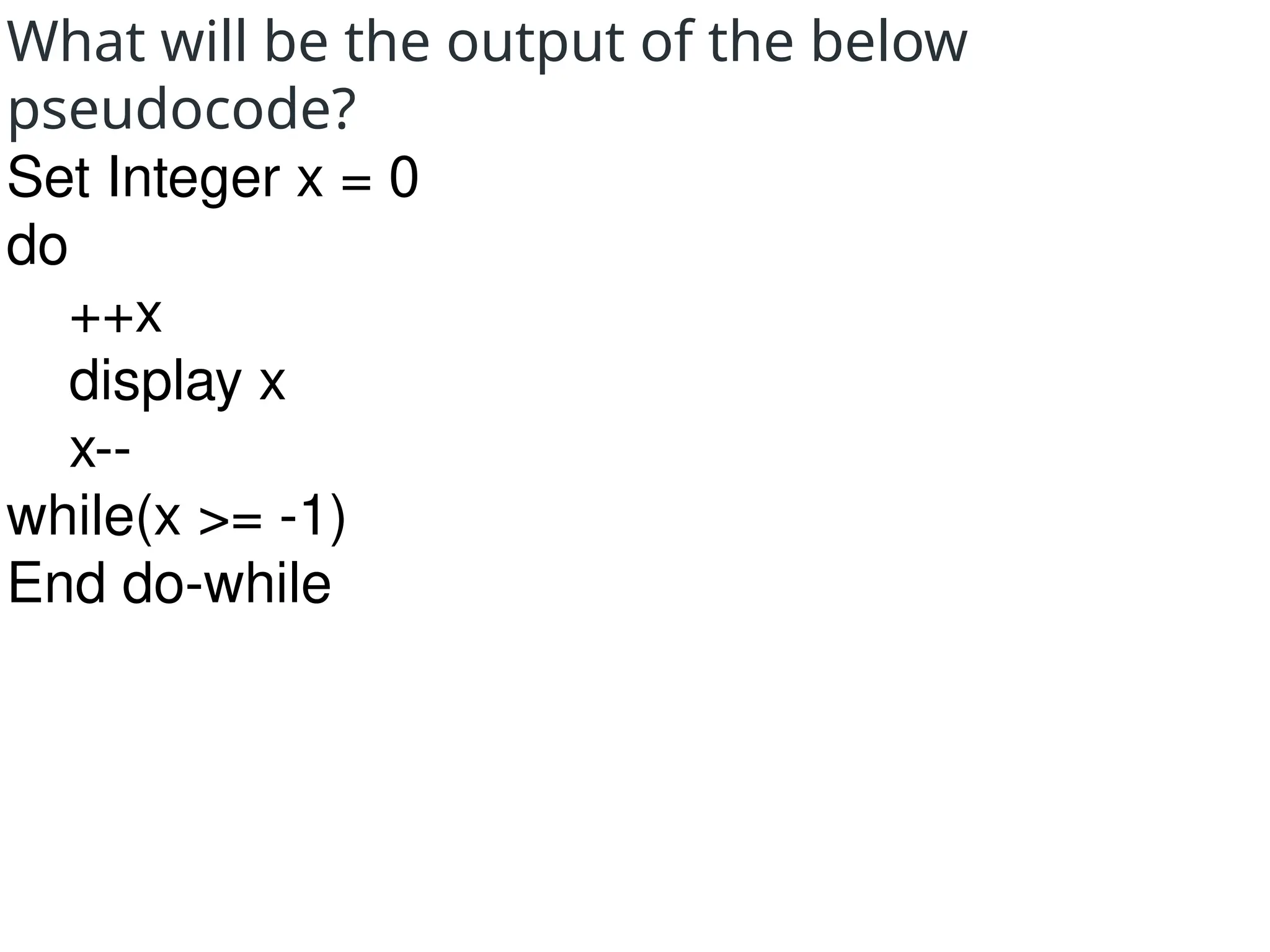 What will be the output of the below
pseudocode?
Set Integer x = 0
do
++x
display x
x--
while(x >= -1)
End do-while
 
