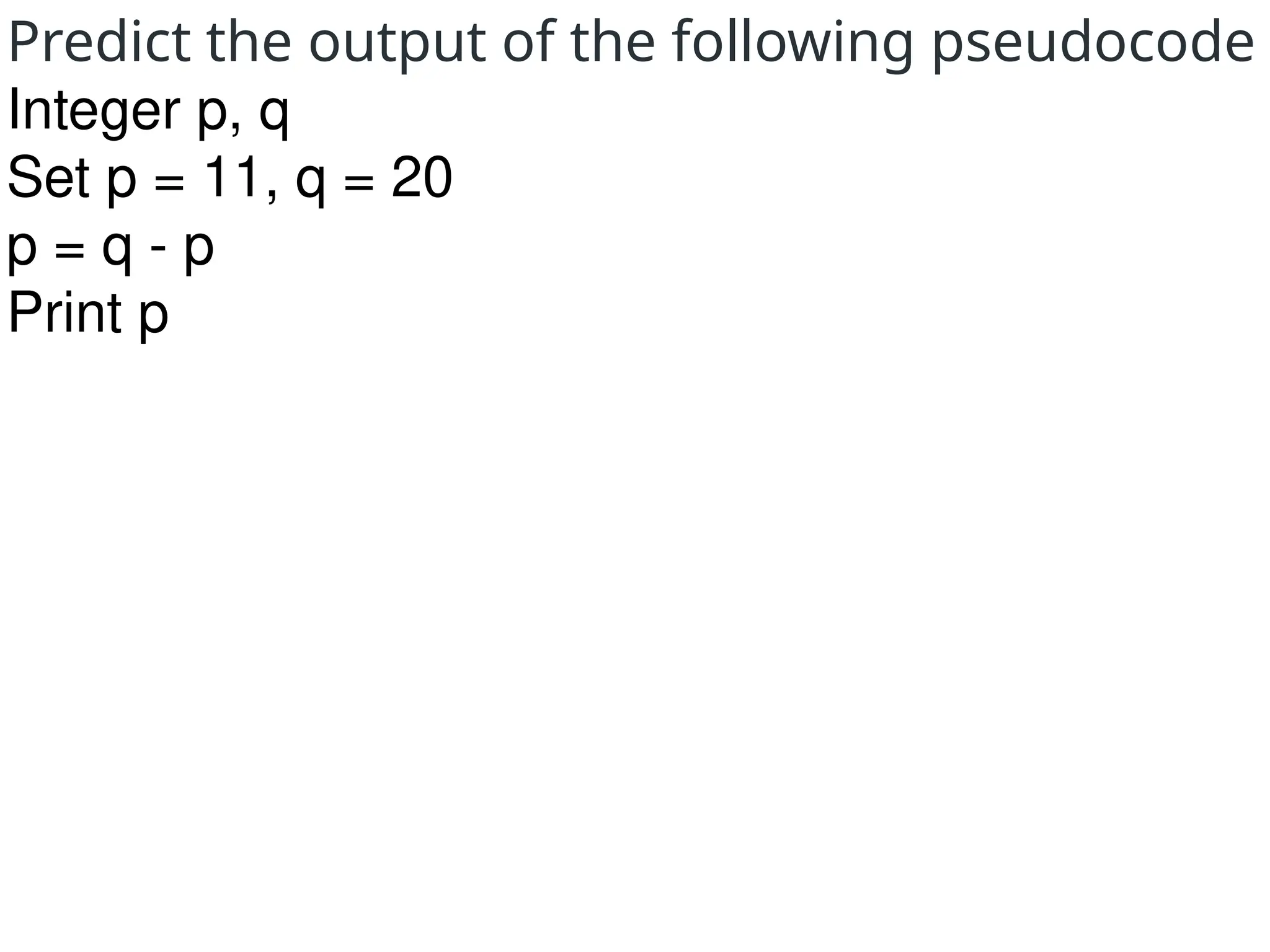 Predict the output of the following pseudocode
Integer p, q
Set p = 11, q = 20
p = q - p
Print p
 