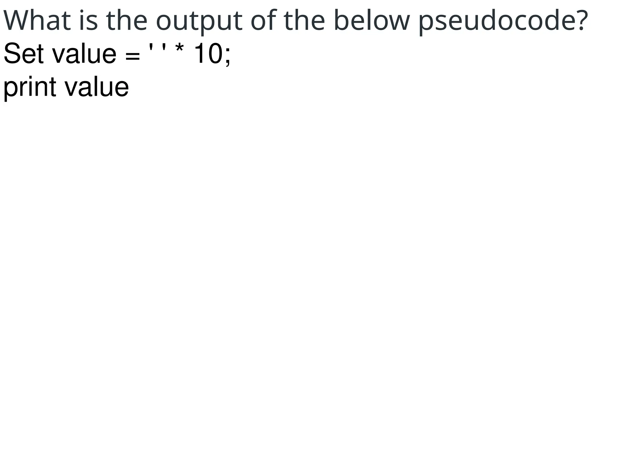 What is the output of the below pseudocode?
Set value = ' ' * 10;
print value
 