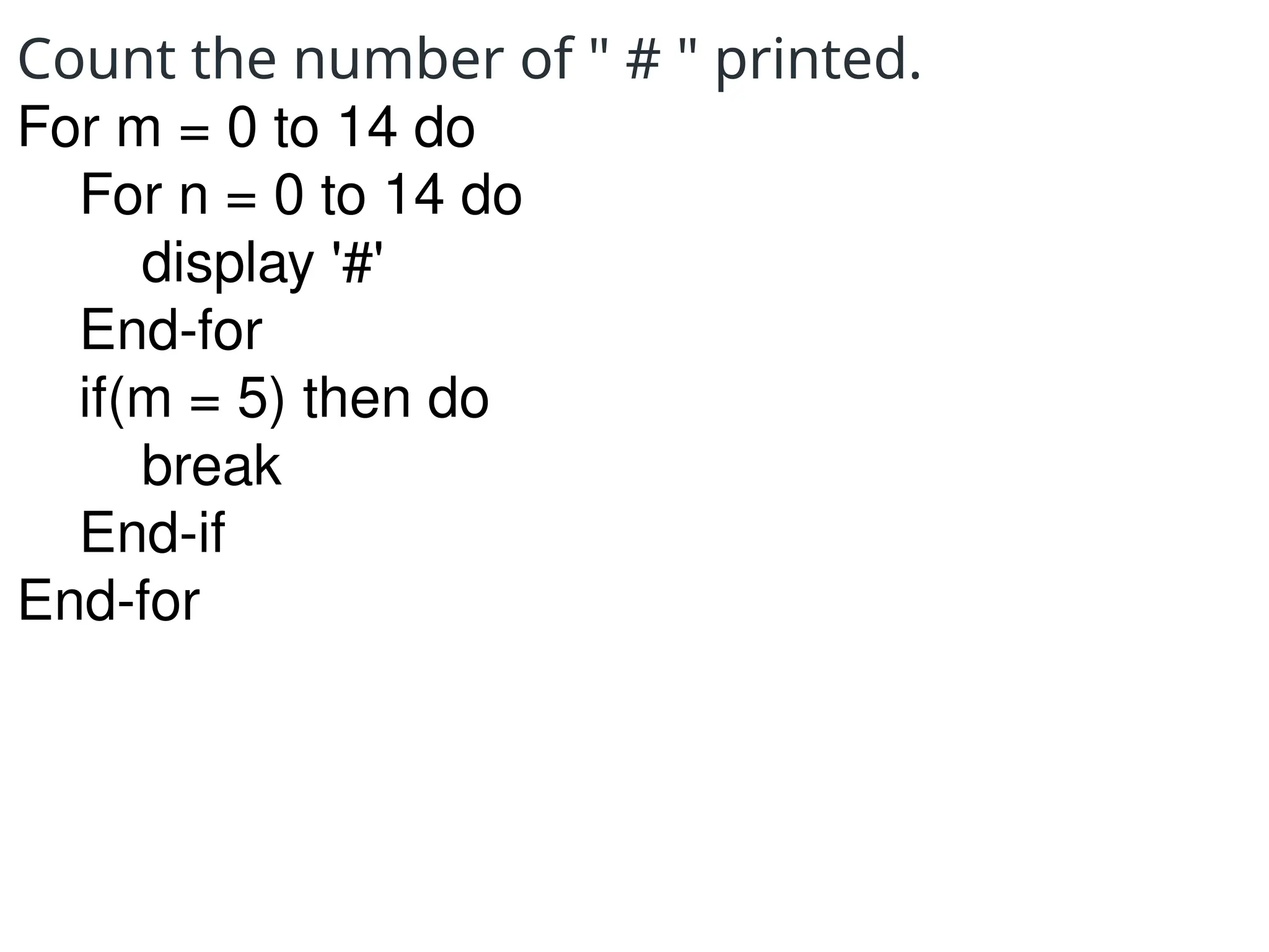 Count the number of " # " printed.
For m = 0 to 14 do
For n = 0 to 14 do
display '#'
End-for
if(m = 5) then do
break
End-if
End-for
 