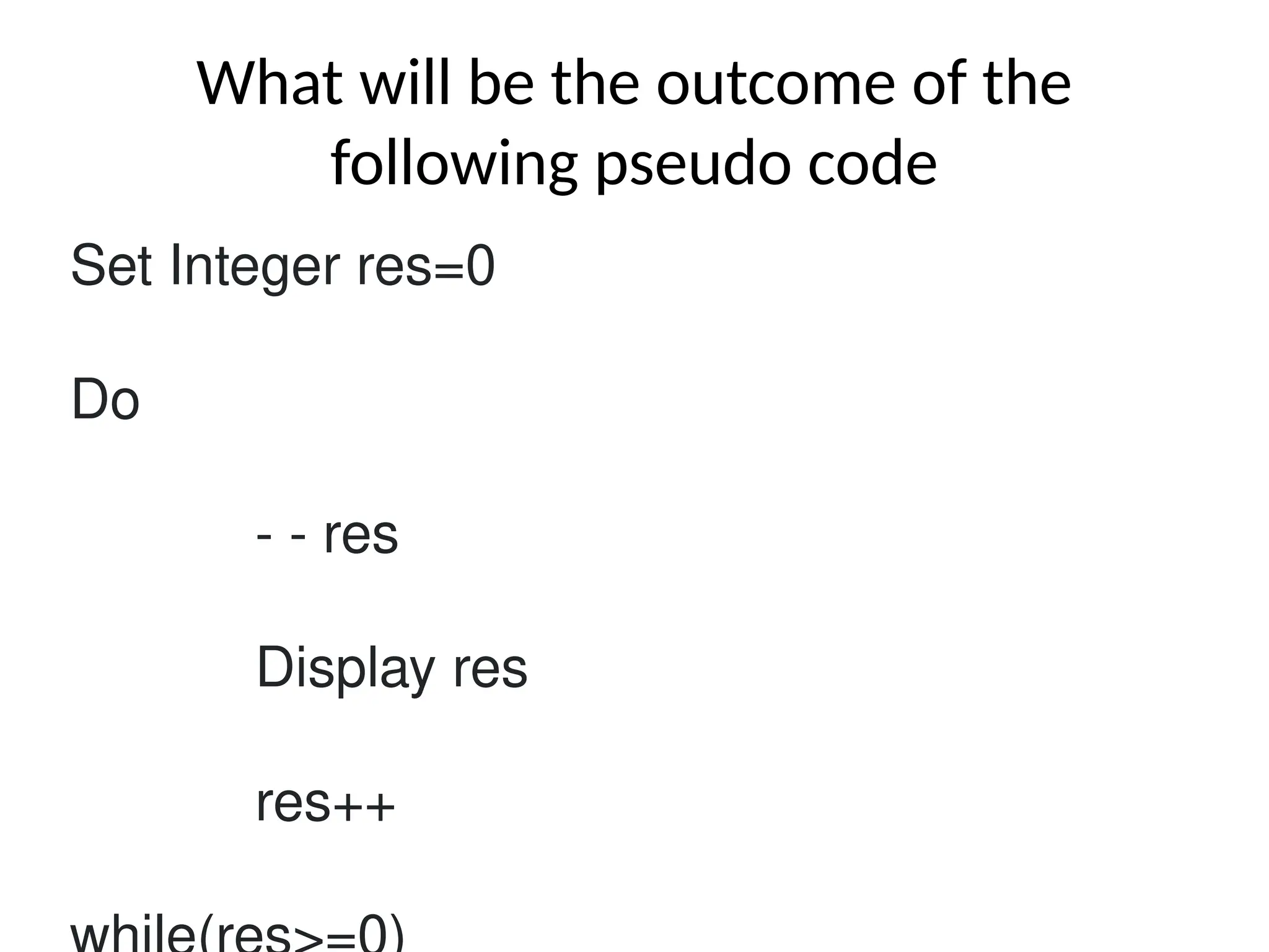 What will be the outcome of the
following pseudo code
Set Integer res=0
Do
- - res
Display res
res++
 