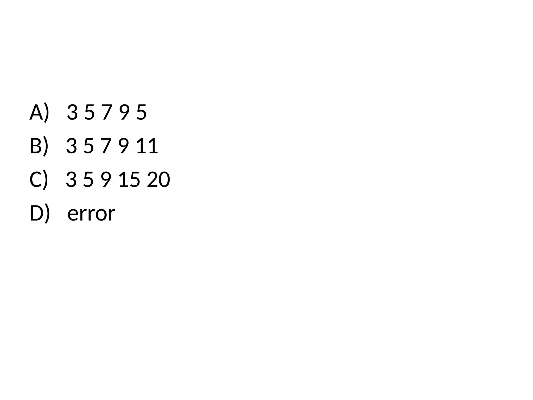A) 3 5 7 9 5
B) 3 5 7 9 11
C) 3 5 9 15 20
D) error
 