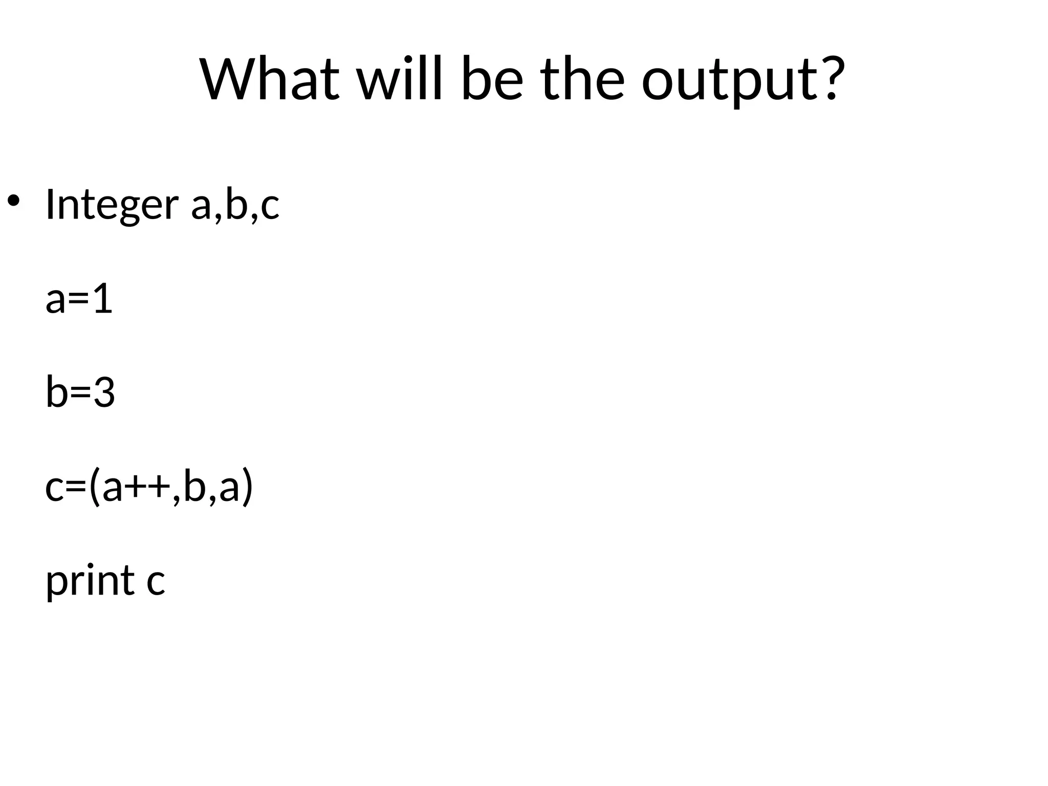 What will be the output?
• Integer a,b,c
a=1
b=3
c=(a++,b,a)
print c
 