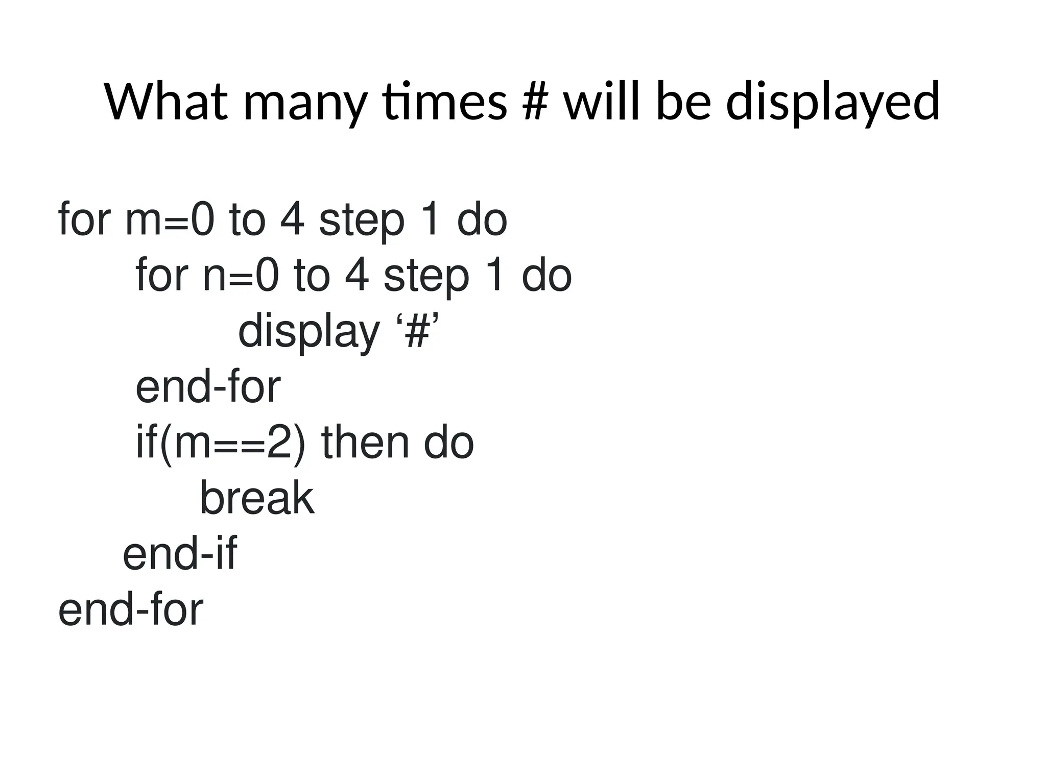 What many times # will be displayed
for m=0 to 4 step 1 do
for n=0 to 4 step 1 do
display ‘#’
end-for
if(m==2) then do
break
end-if
end-for
 