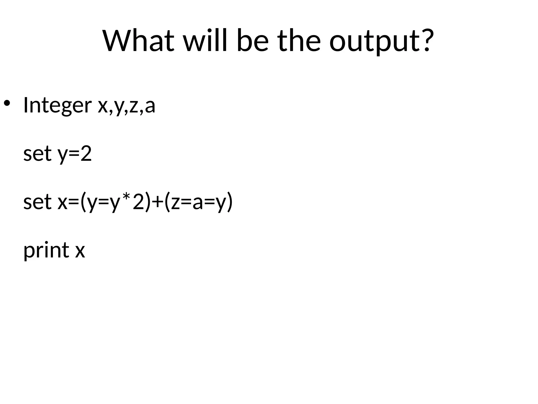 What will be the output?
• Integer x,y,z,a
set y=2
set x=(y=y*2)+(z=a=y)
print x
 