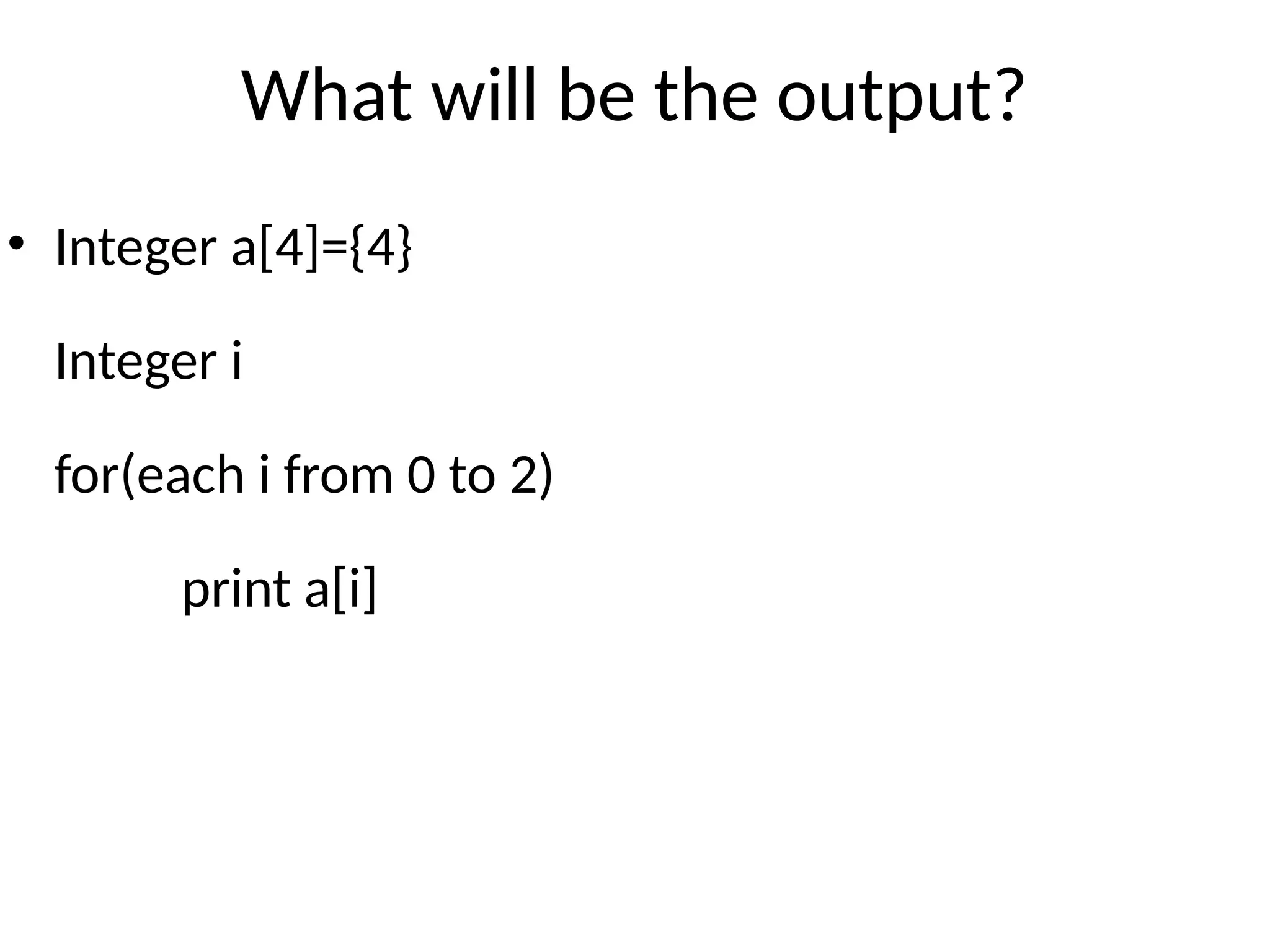 What will be the output?
• Integer a[4]={4}
Integer i
for(each i from 0 to 2)
print a[i]
 