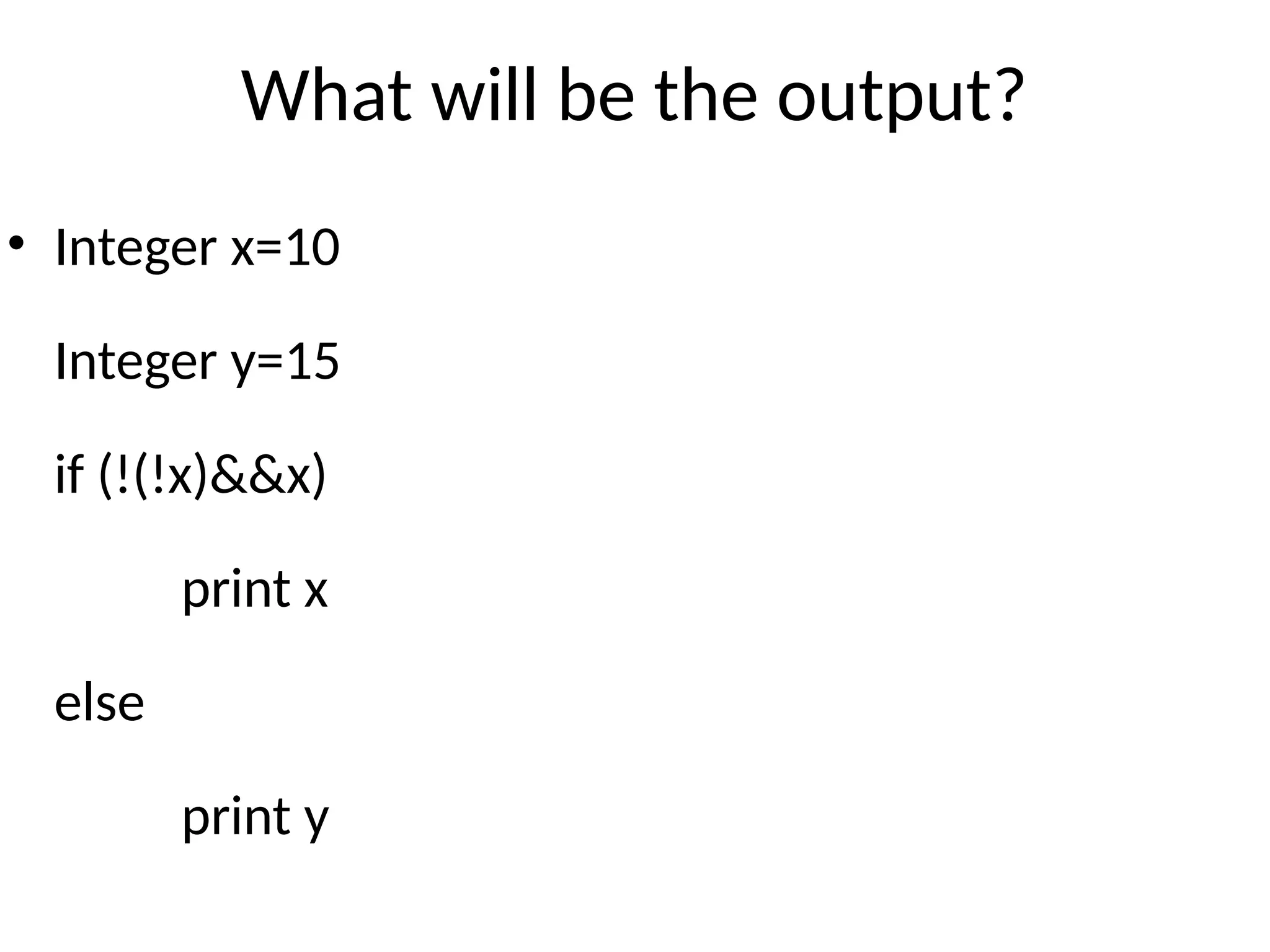 What will be the output?
• Integer x=10
Integer y=15
if (!(!x)&&x)
print x
else
print y
 