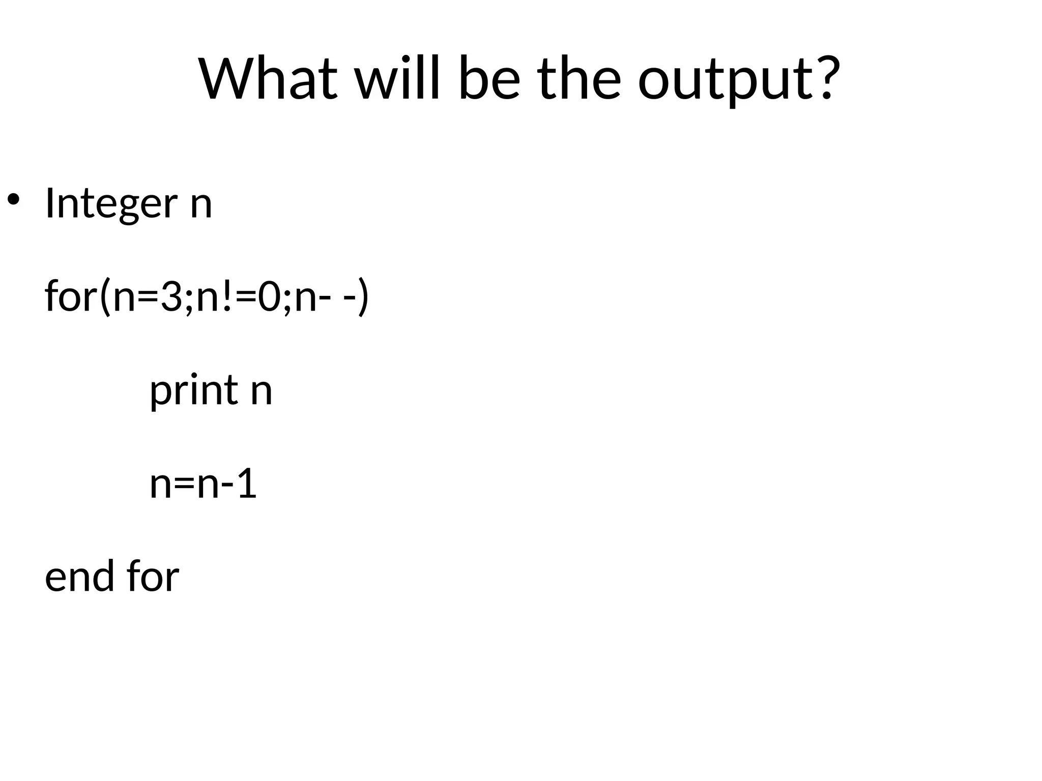 What will be the output?
• Integer n
for(n=3;n!=0;n- -)
print n
n=n-1
end for
 