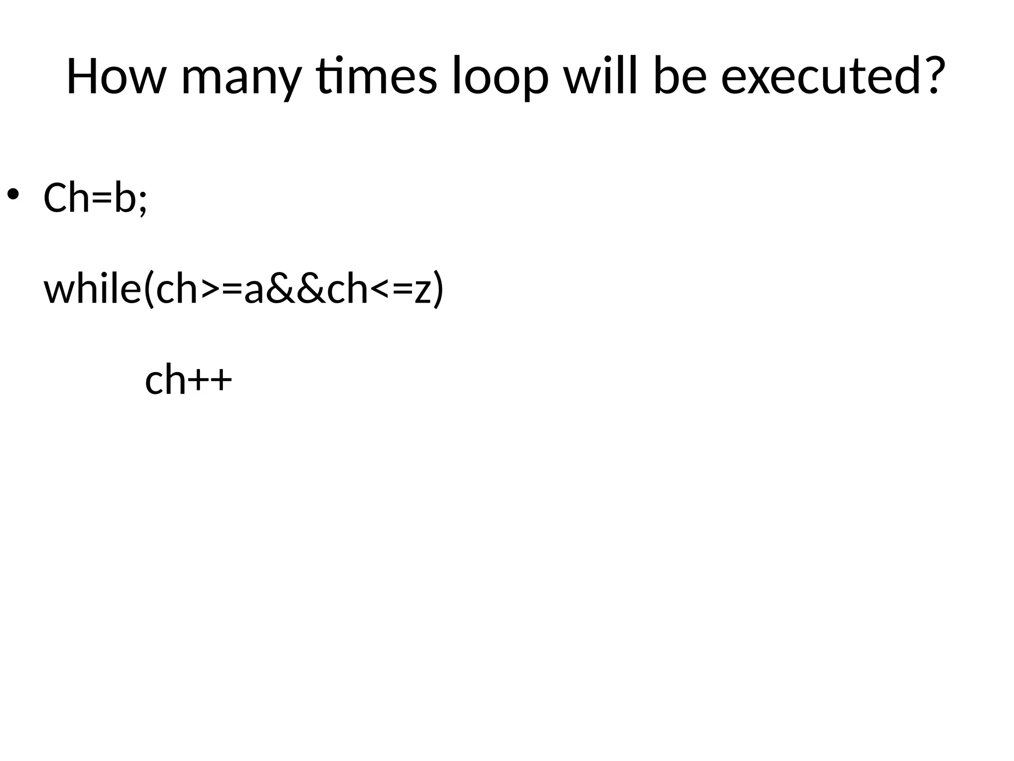 How many times loop will be executed?
• Ch=b;
while(ch>=a&&ch<=z)
ch++
 