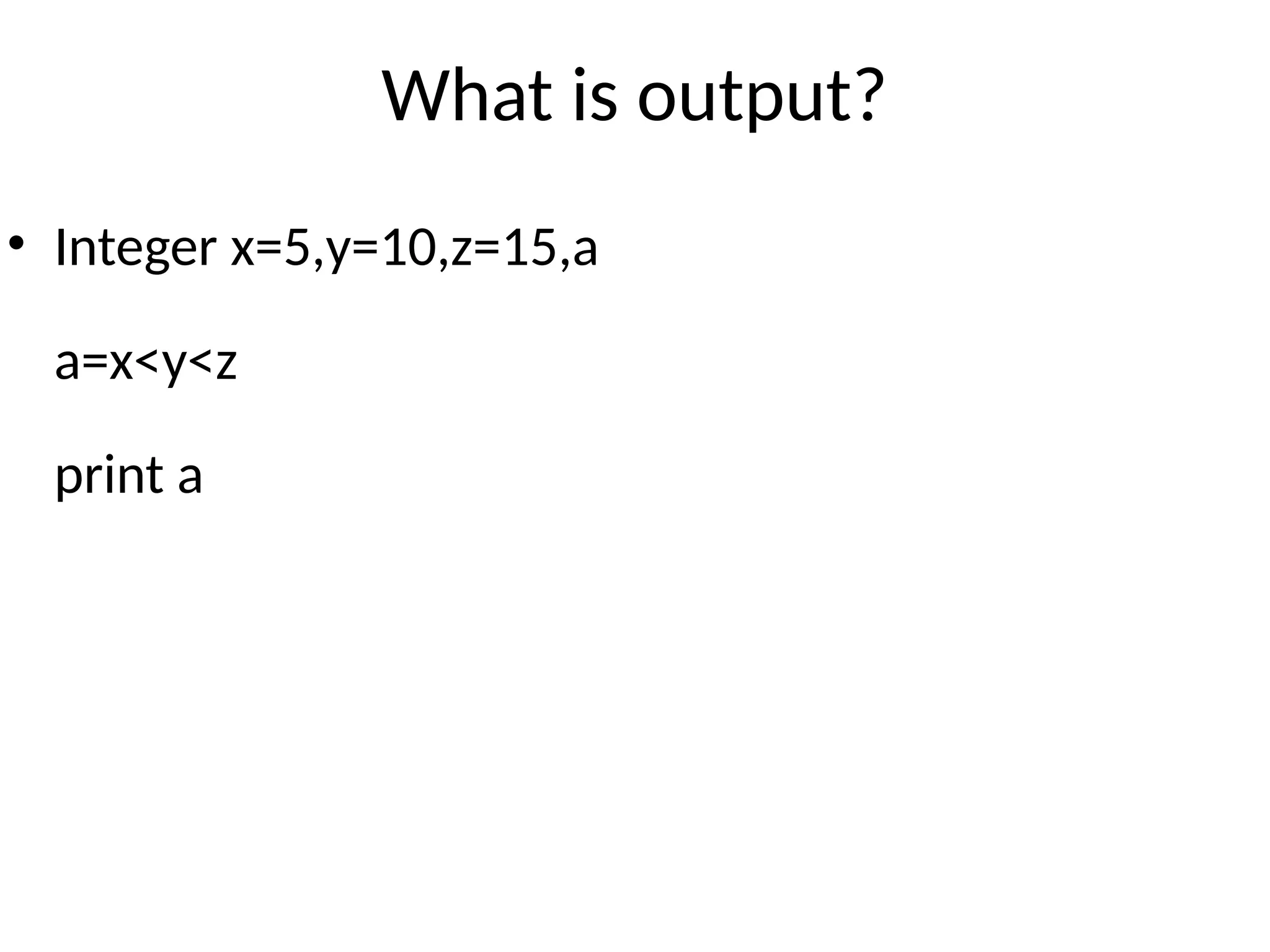 What is output?
• Integer x=5,y=10,z=15,a
a=x<y<z
print a
 