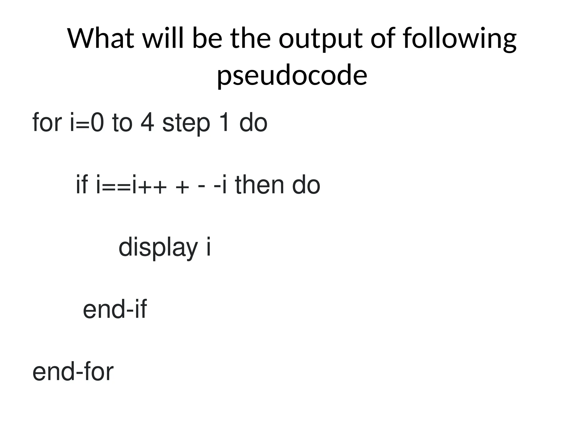 What will be the output of following
pseudocode
for i=0 to 4 step 1 do
if i==i++ + - -i then do
display i
end-if
end-for
 