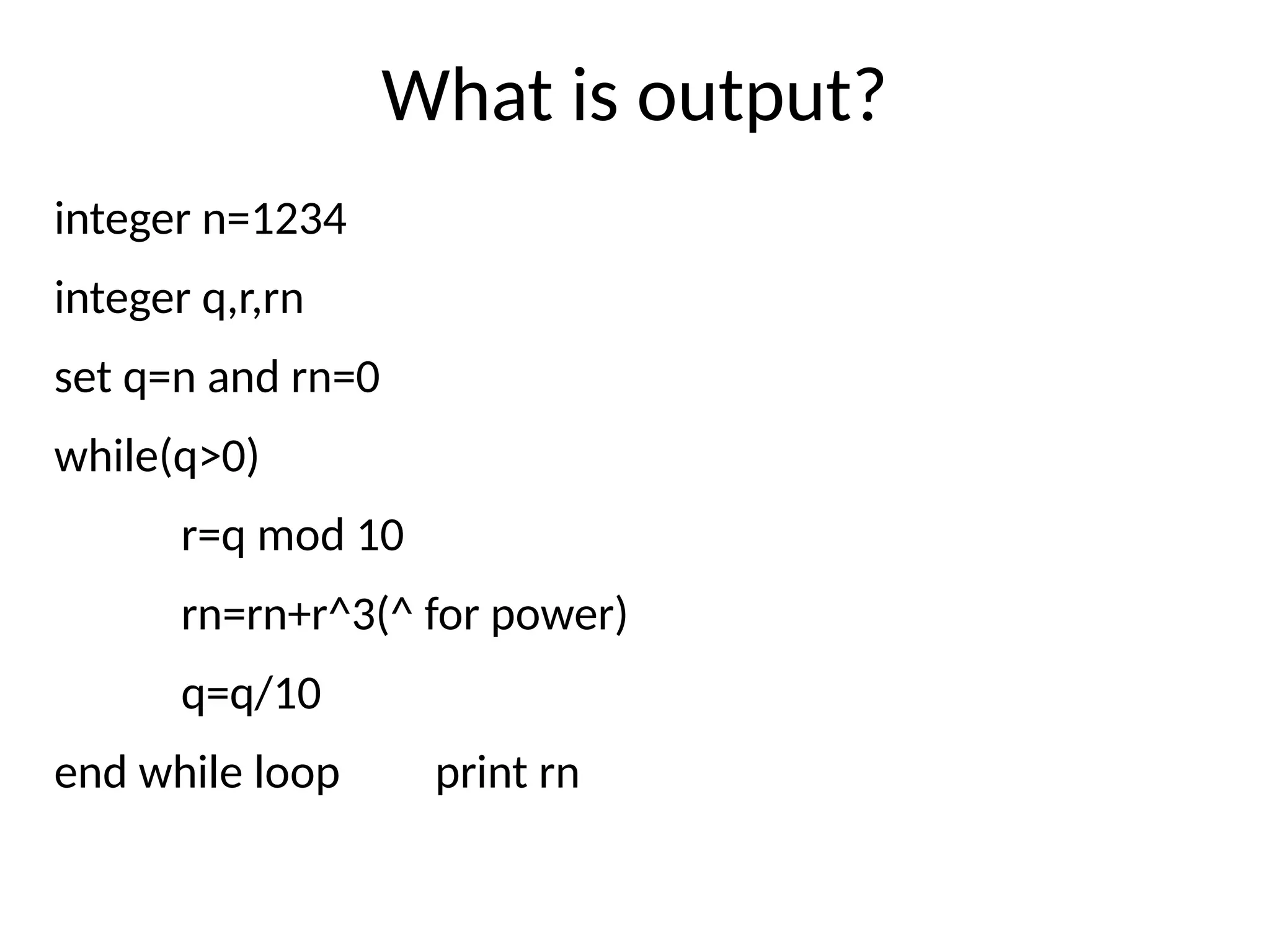 What is output?
integer n=1234
integer q,r,rn
set q=n and rn=0
while(q>0)
r=q mod 10
rn=rn+r^3(^ for power)
q=q/10
end while loop print rn
 