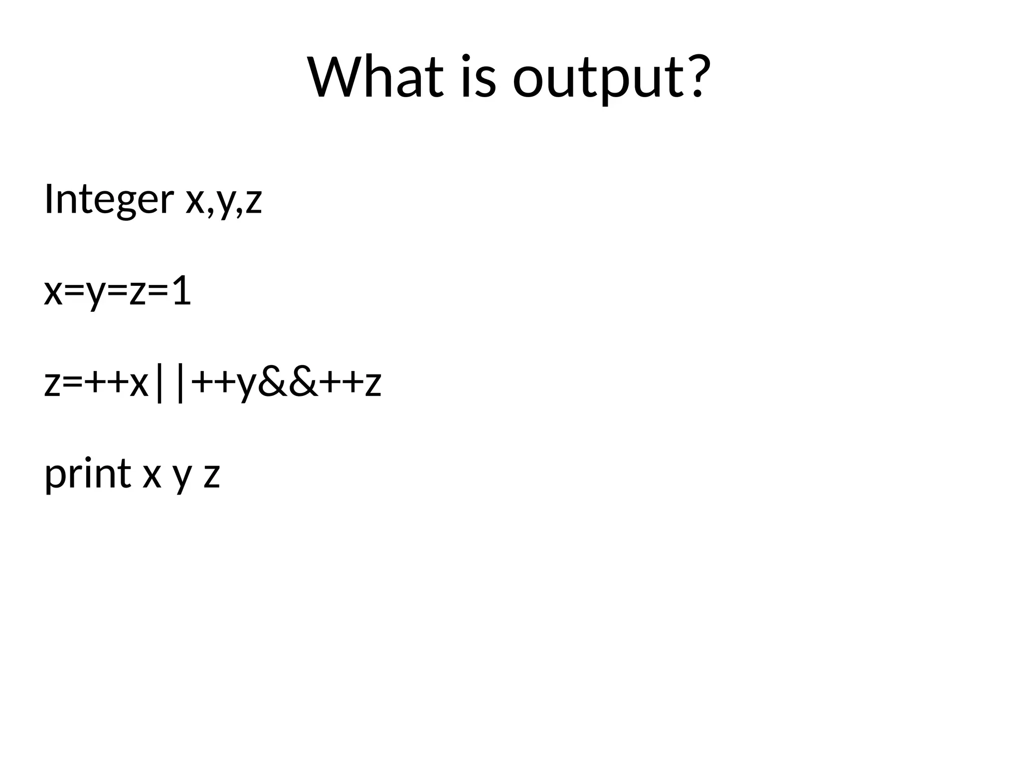 What is output?
Integer x,y,z
x=y=z=1
z=++x||++y&&++z
print x y z
 