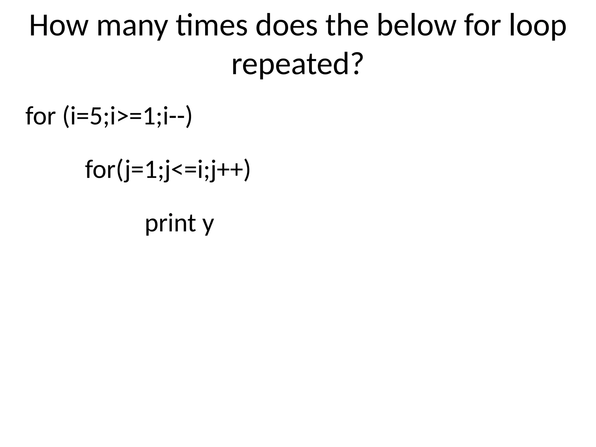 How many times does the below for loop
repeated?
for (i=5;i>=1;i--)
for(j=1;j<=i;j++)
print y
 