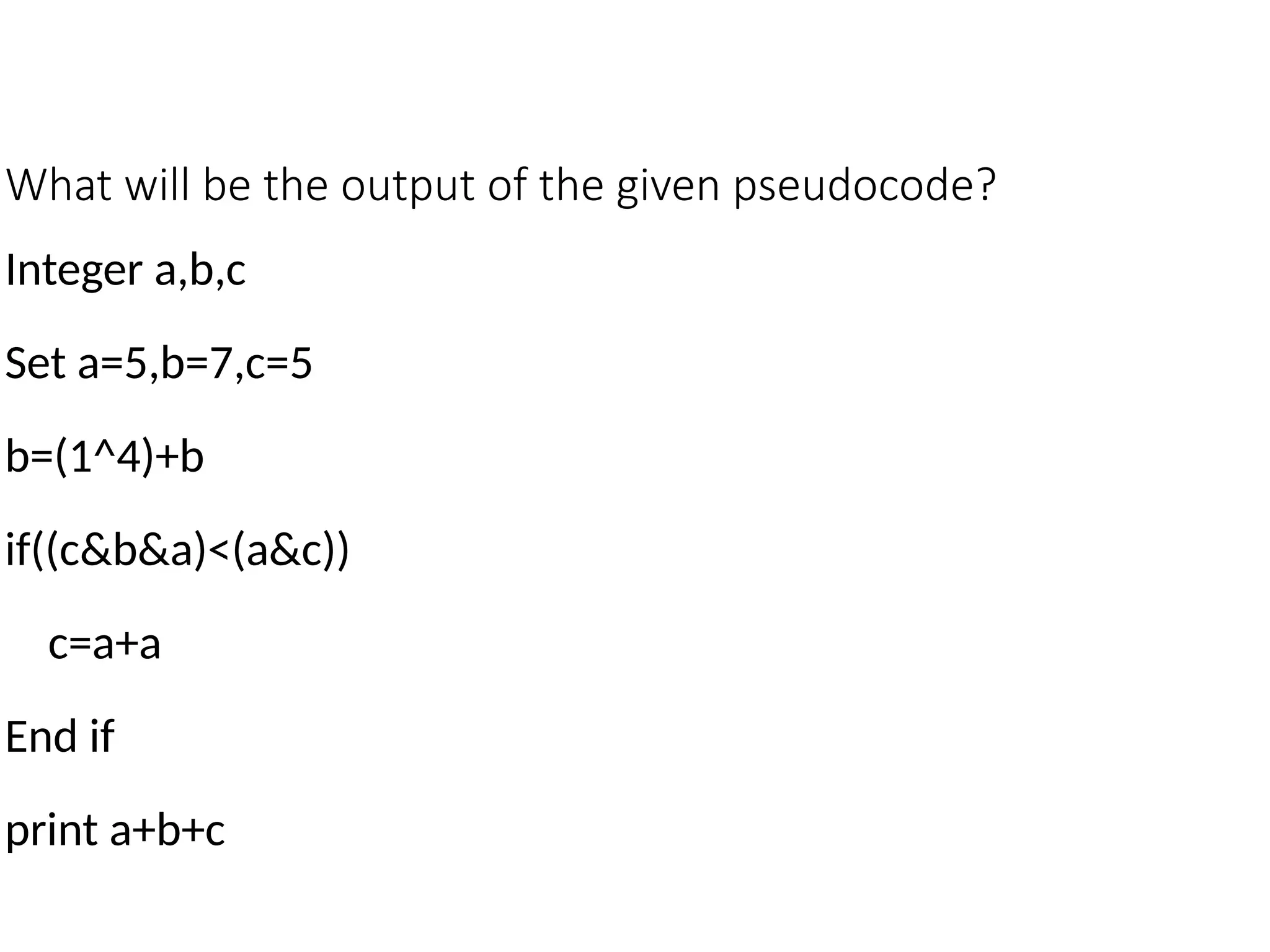 What will be the output of the given pseudocode?
Integer a,b,c
Set a=5,b=7,c=5
b=(1^4)+b
if((c&b&a)<(a&c))
c=a+a
End if
print a+b+c
 