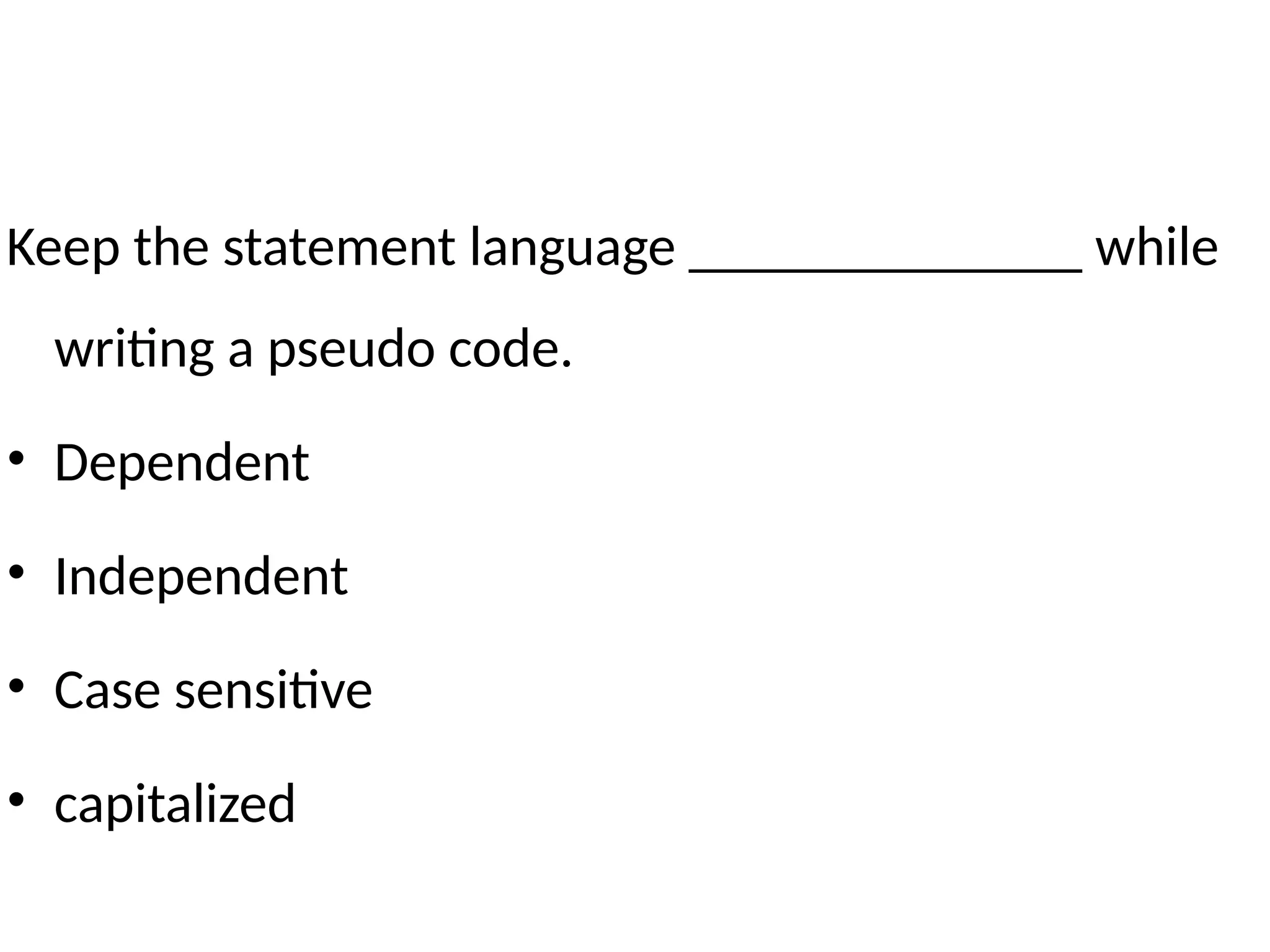 Keep the statement language ______________ while
writing a pseudo code.
• Dependent
• Independent
• Case sensitive
• capitalized
 