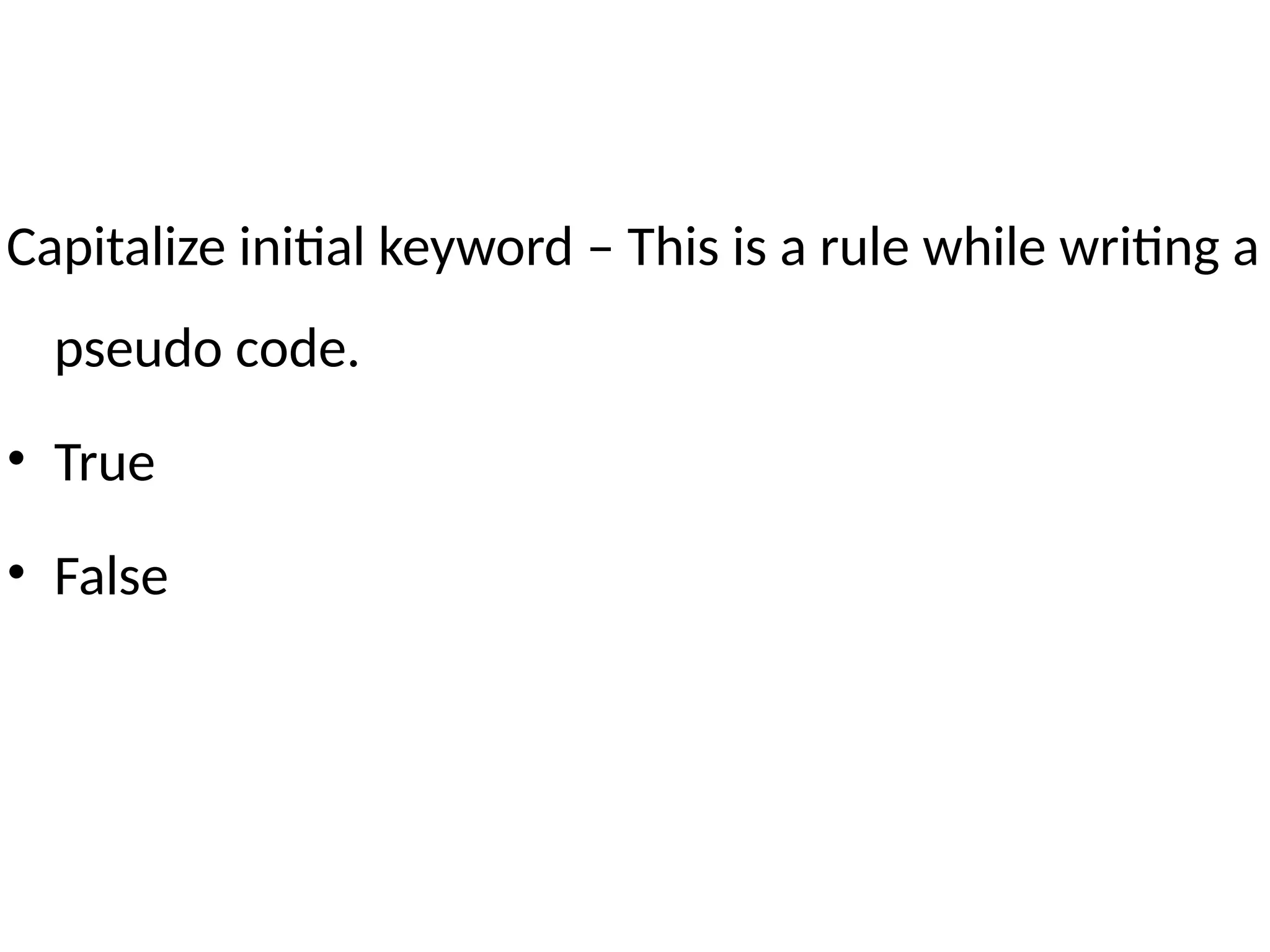 Capitalize initial keyword – This is a rule while writing a
pseudo code.
• True
• False
 
