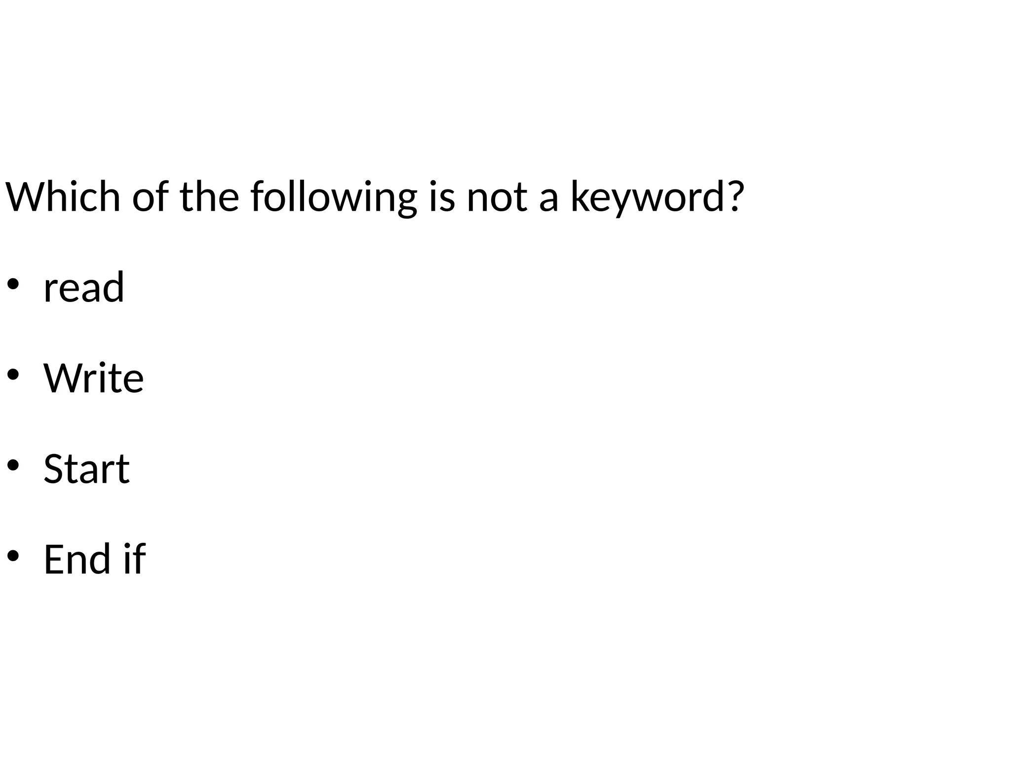Which of the following is not a keyword?
• read
• Write
• Start
• End if
 