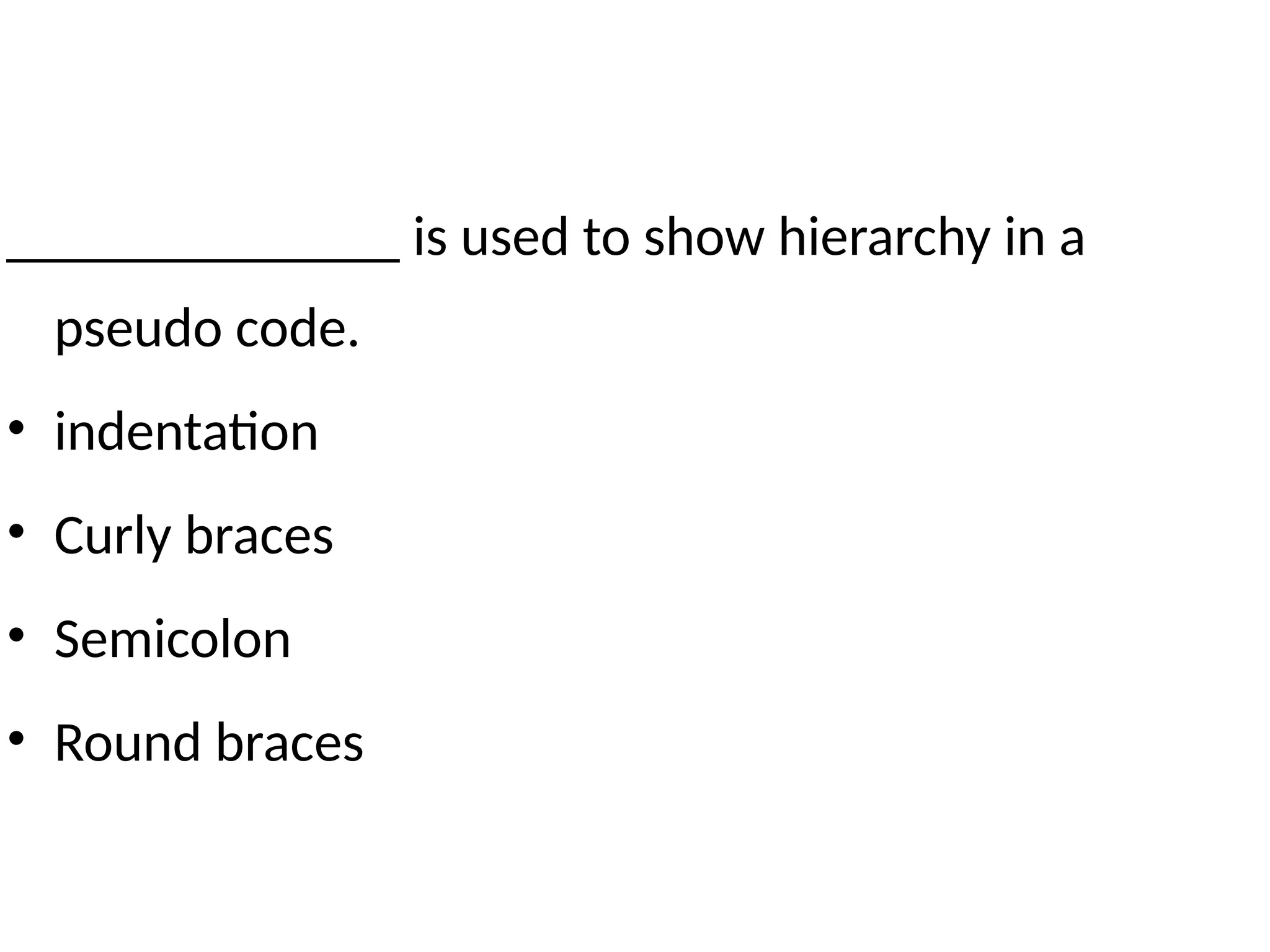______________ is used to show hierarchy in a
pseudo code.
• indentation
• Curly braces
• Semicolon
• Round braces
 