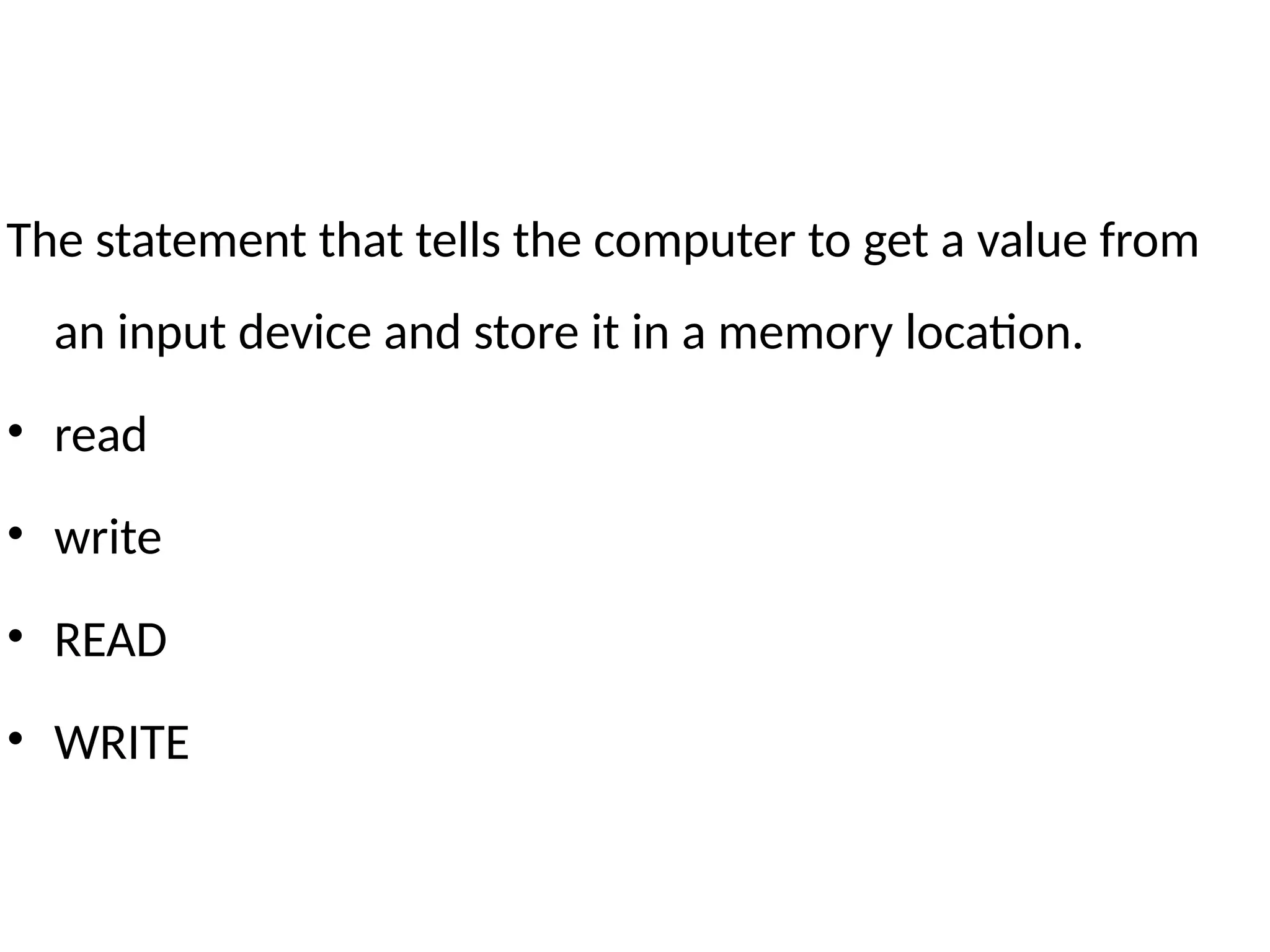 The statement that tells the computer to get a value from
an input device and store it in a memory location.
• read
• write
• READ
• WRITE
 