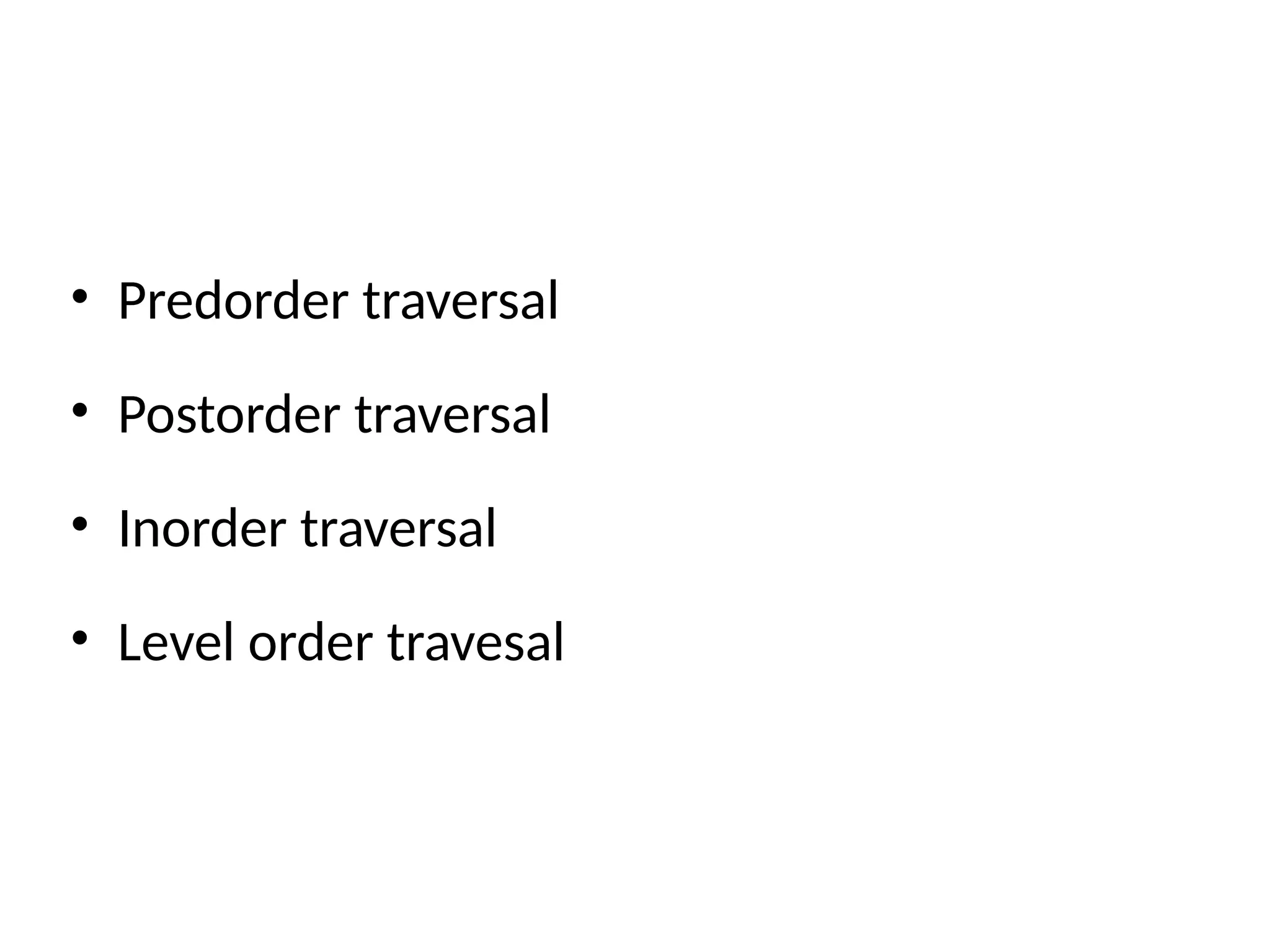 • Predorder traversal
• Postorder traversal
• Inorder traversal
• Level order travesal
 