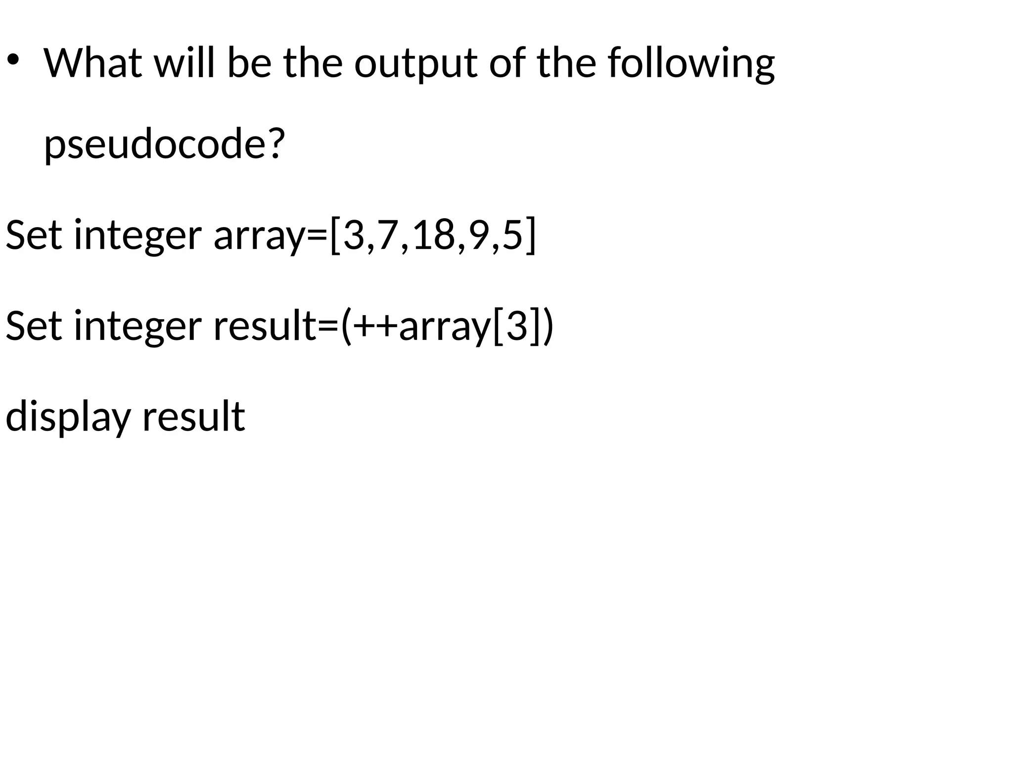 • What will be the output of the following
pseudocode?
Set integer array=[3,7,18,9,5]
Set integer result=(++array[3])
display result
 