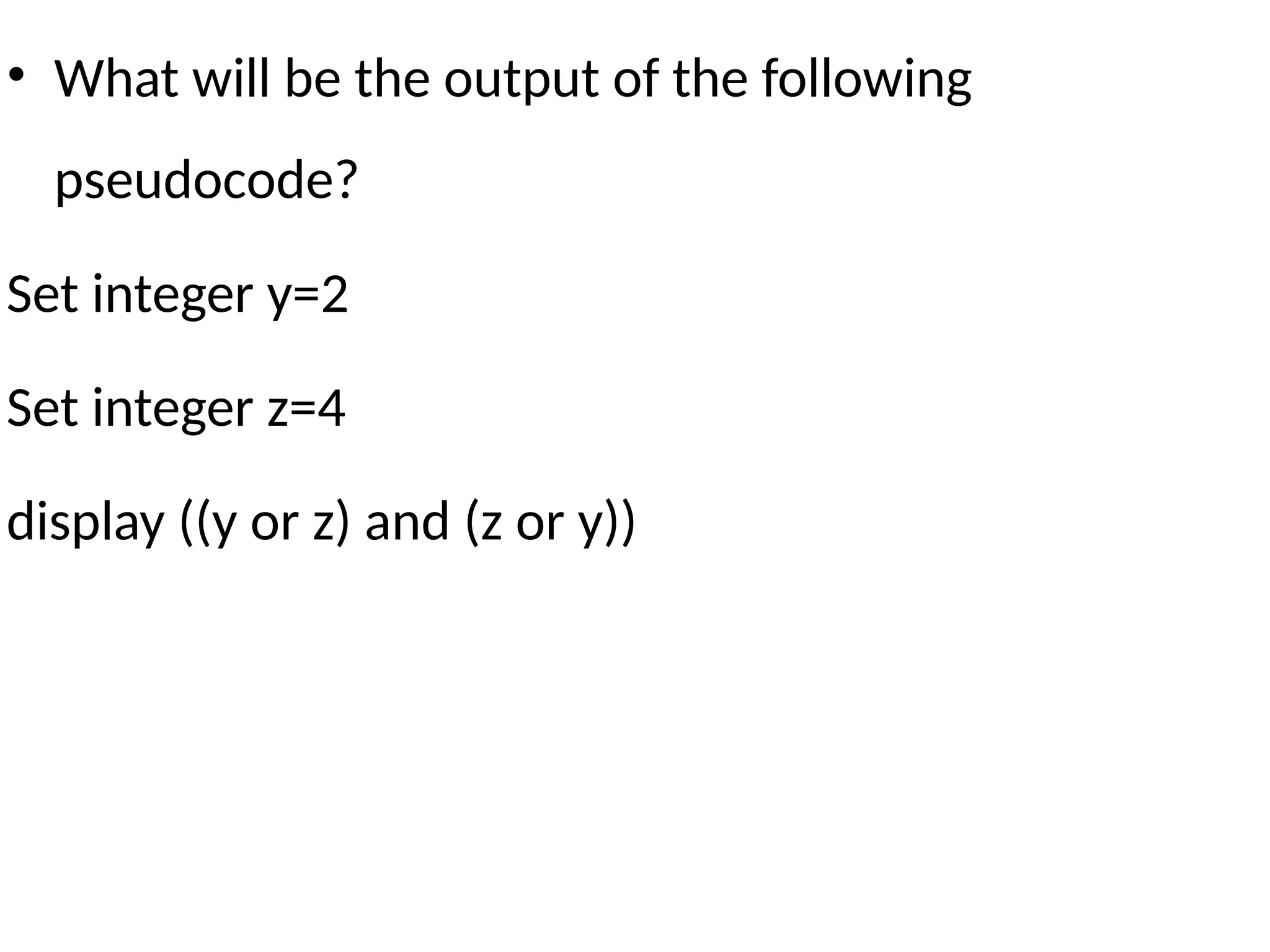 • What will be the output of the following
pseudocode?
Set integer y=2
Set integer z=4
display ((y or z) and (z or y))
 