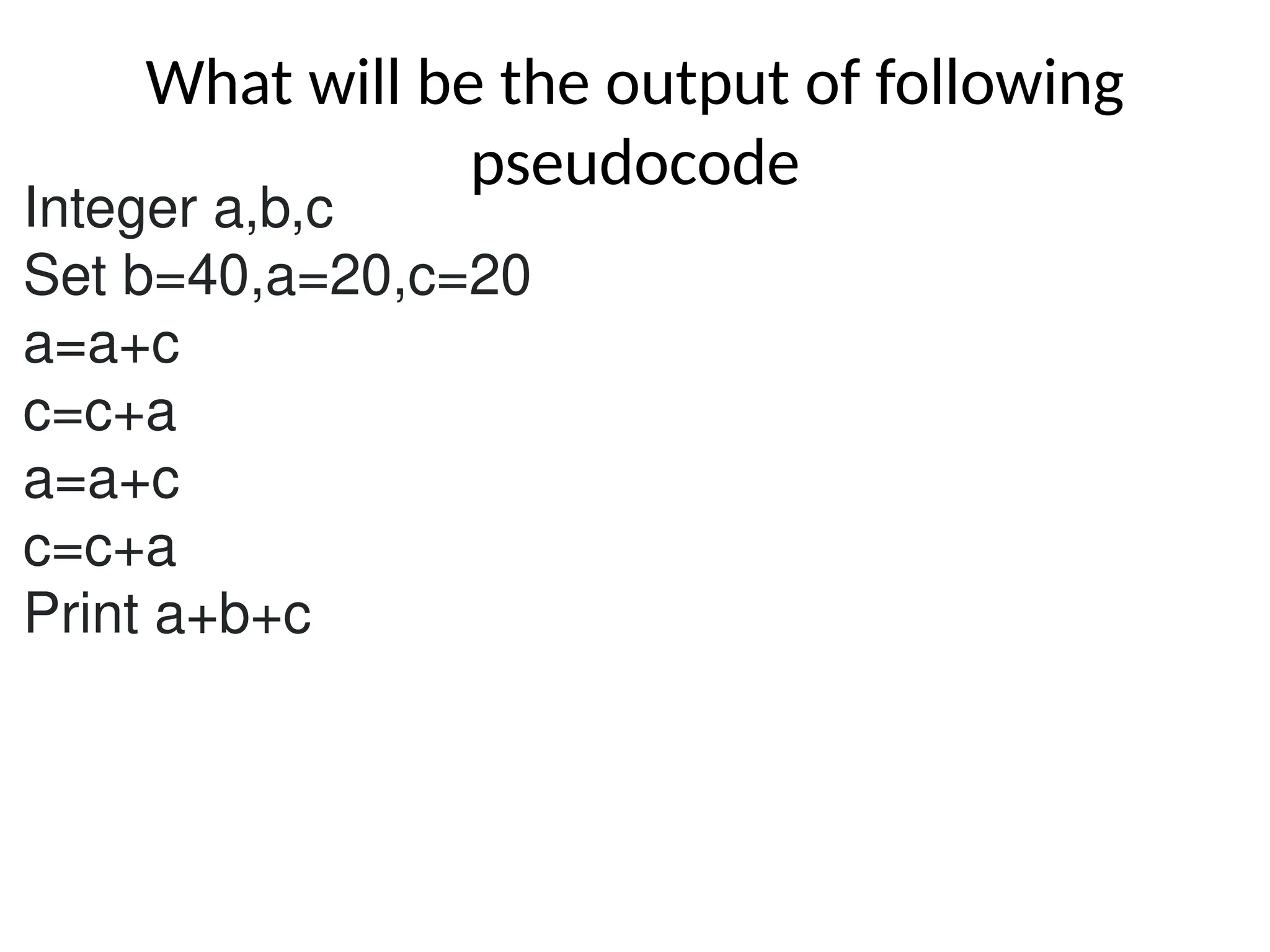 What will be the output of following
pseudocode
Integer a,b,c
Set b=40,a=20,c=20
a=a+c
c=c+a
a=a+c
c=c+a
Print a+b+c
 