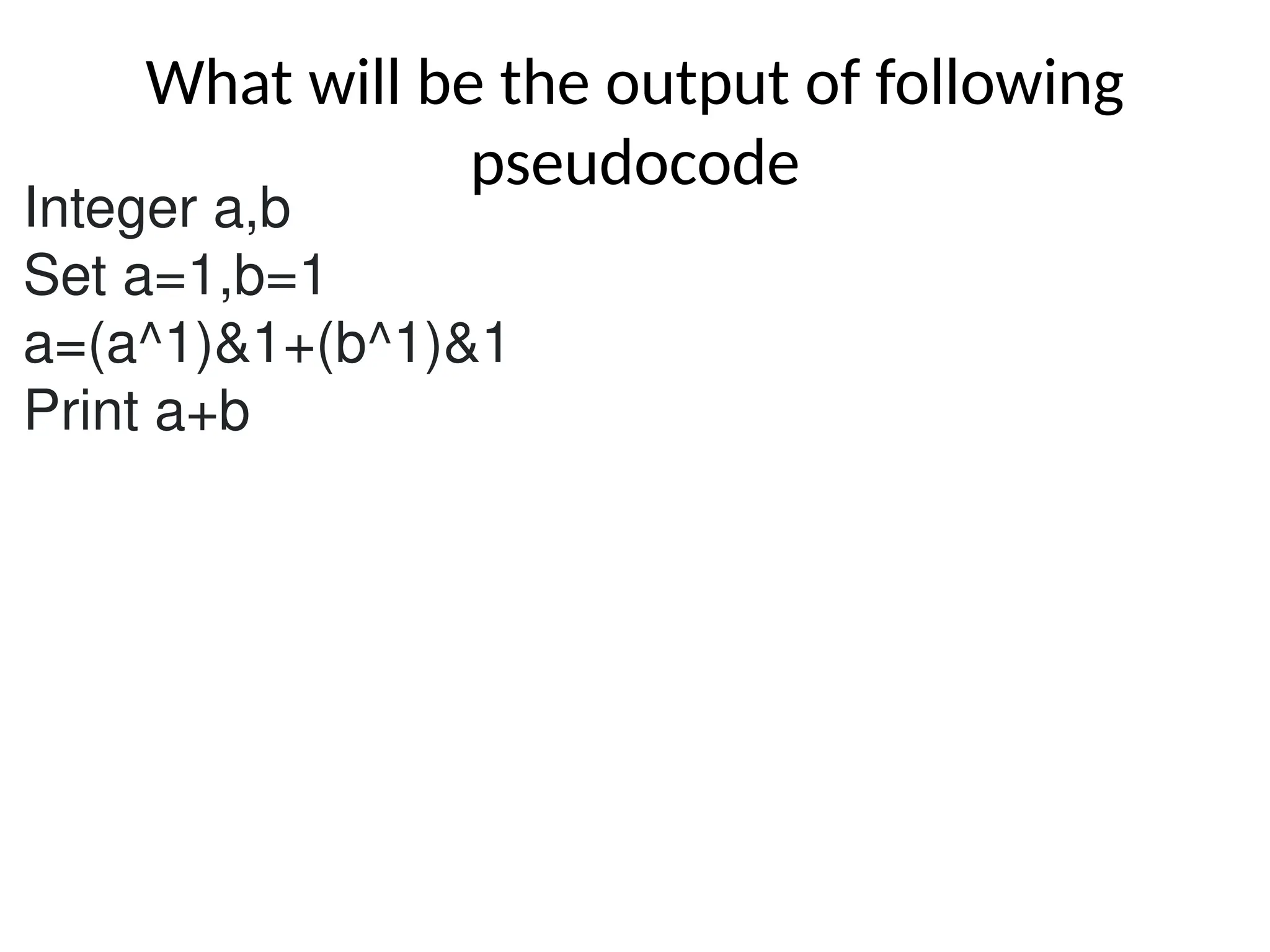 What will be the output of following
pseudocode
Integer a,b
Set a=1,b=1
a=(a^1)&1+(b^1)&1
Print a+b
 