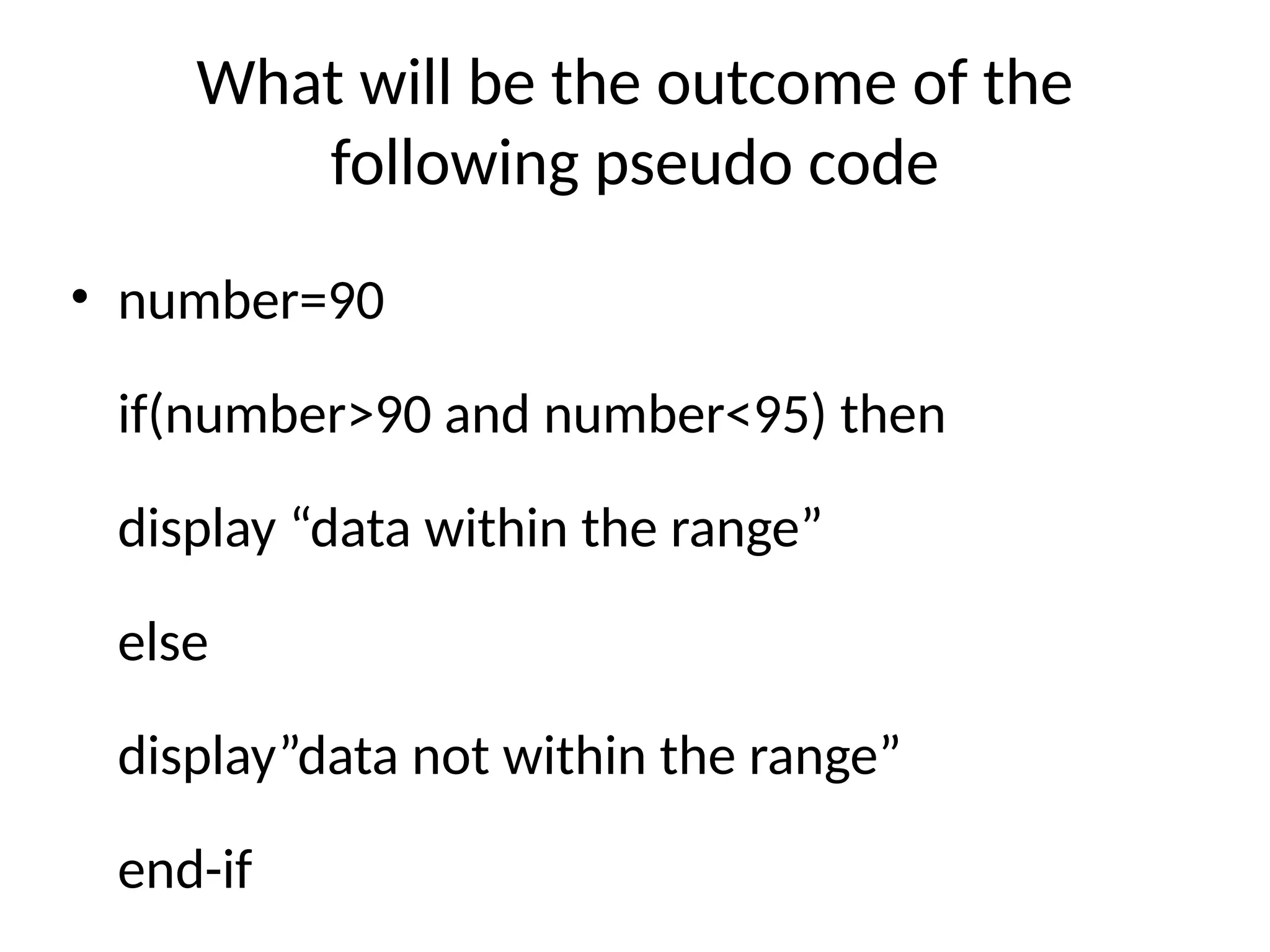 What will be the outcome of the
following pseudo code
• number=90
if(number>90 and number<95) then
display “data within the range”
else
display”data not within the range”
end-if
 