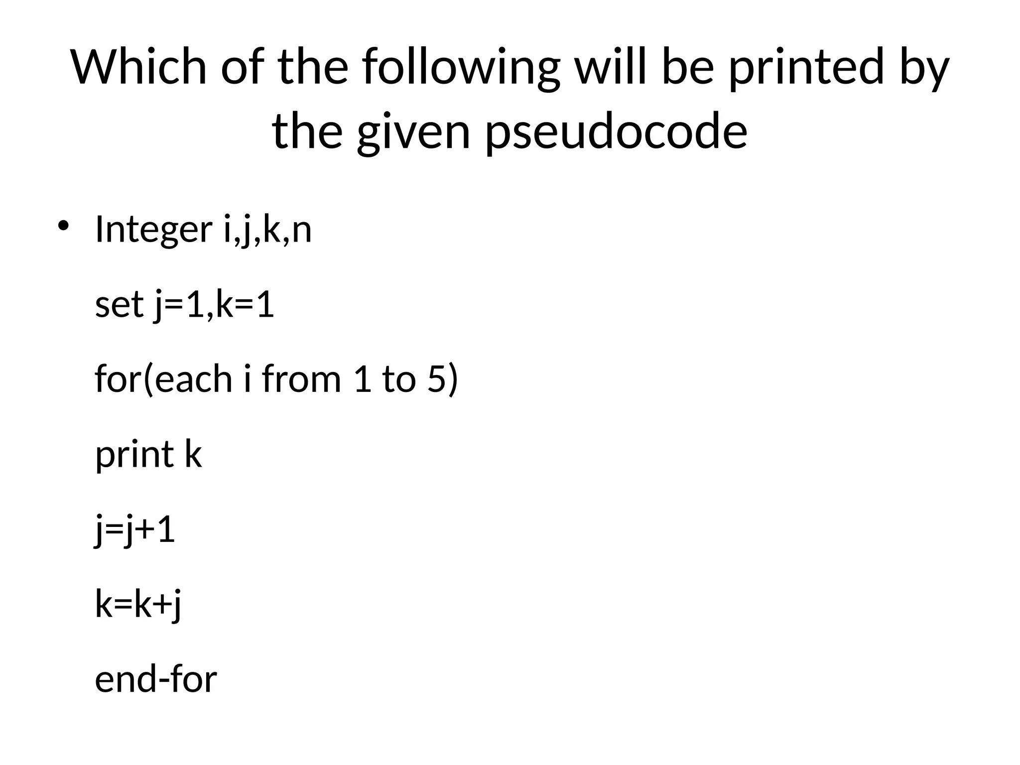 Which of the following will be printed by
the given pseudocode
• Integer i,j,k,n
set j=1,k=1
for(each i from 1 to 5)
print k
j=j+1
k=k+j
end-for
 