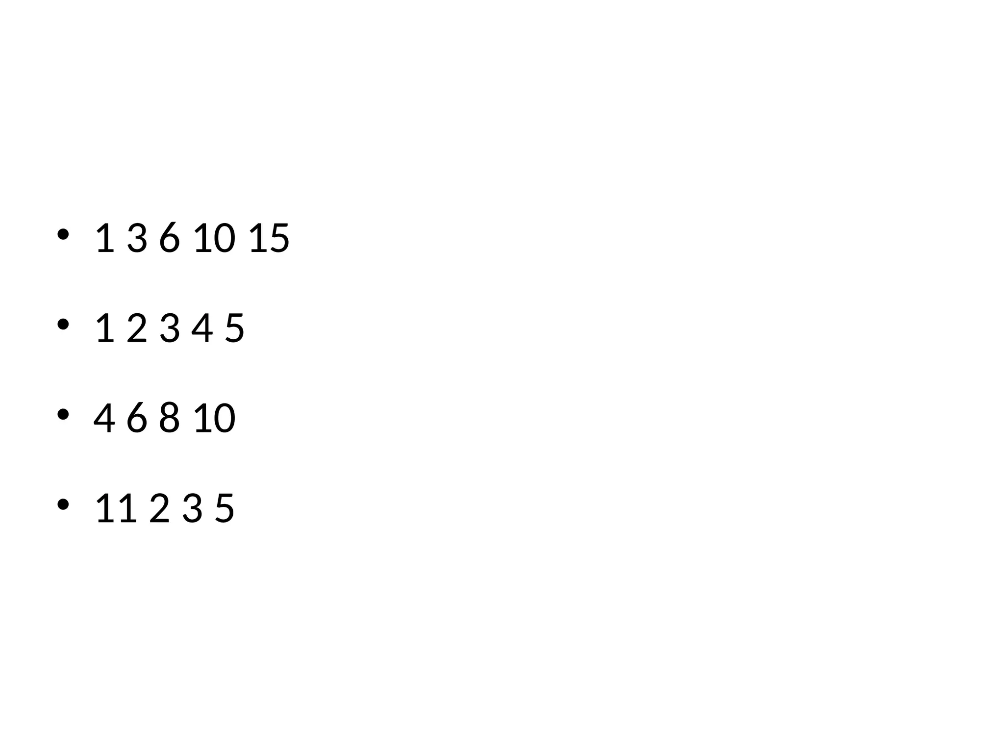 • 1 3 6 10 15
• 1 2 3 4 5
• 4 6 8 10
• 11 2 3 5
 