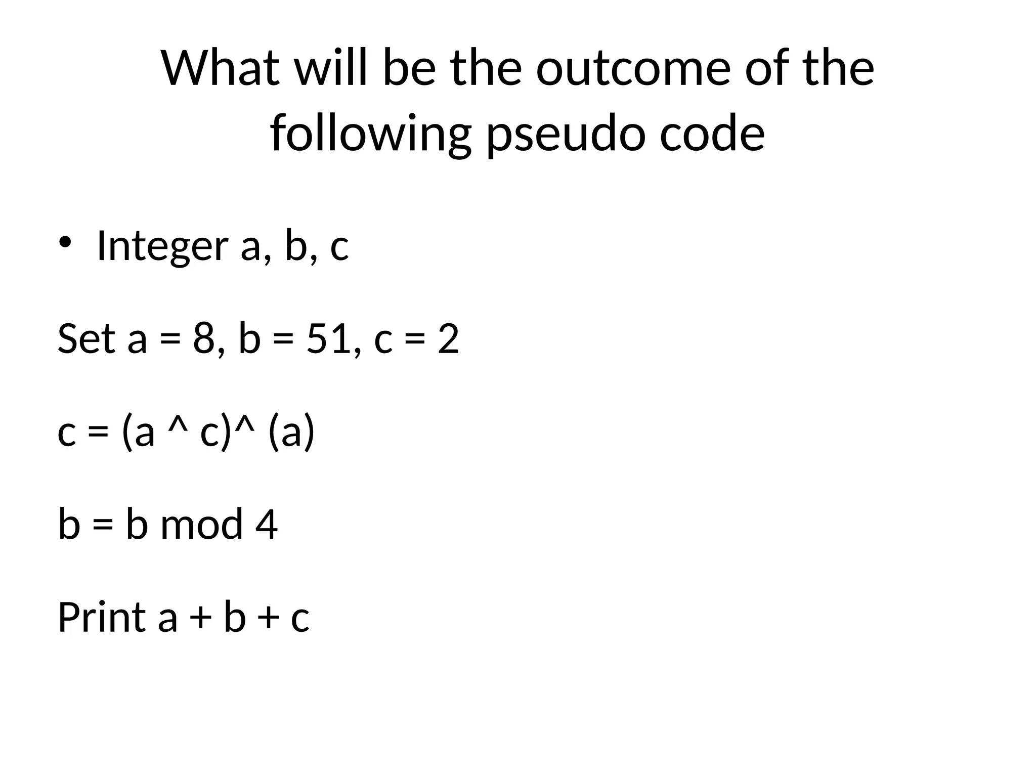 What will be the outcome of the
following pseudo code
• Integer a, b, c
Set a = 8, b = 51, c = 2
c = (a ^ c)^ (a)
b = b mod 4
Print a + b + c
 