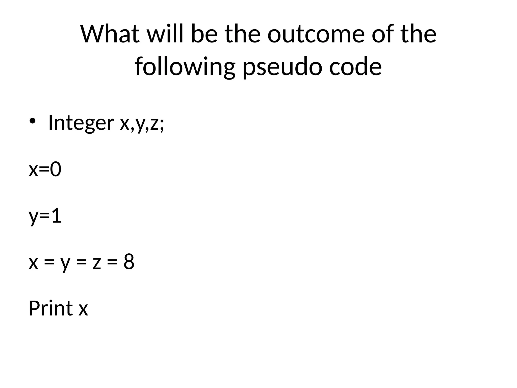 What will be the outcome of the
following pseudo code
• Integer x,y,z;
x=0
y=1
x = y = z = 8
Print x
 