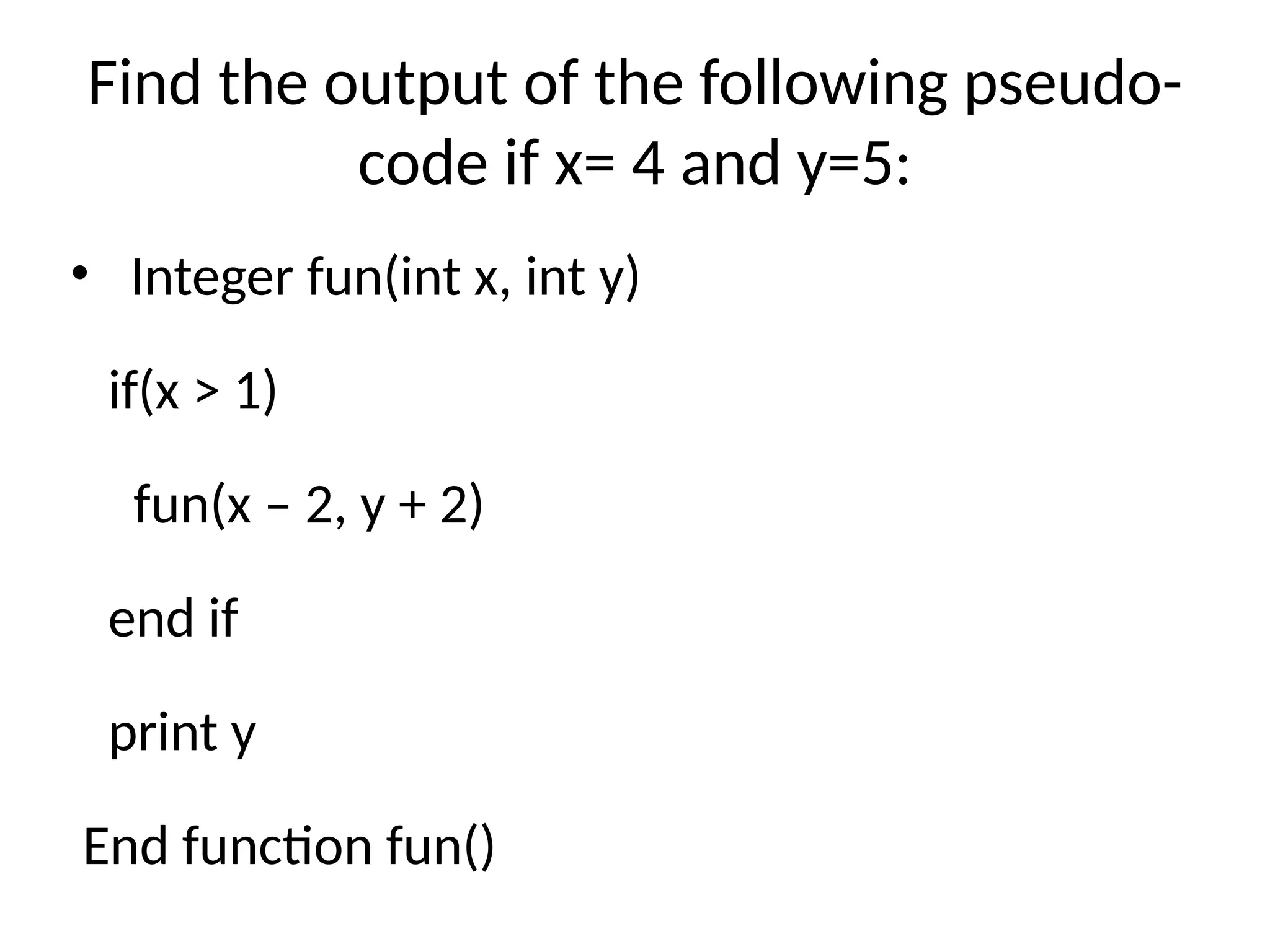 Find the output of the following pseudo-
code if x= 4 and y=5:
• Integer fun(int x, int y)
if(x > 1)
fun(x – 2, y + 2)
end if
print y
End function fun()
 