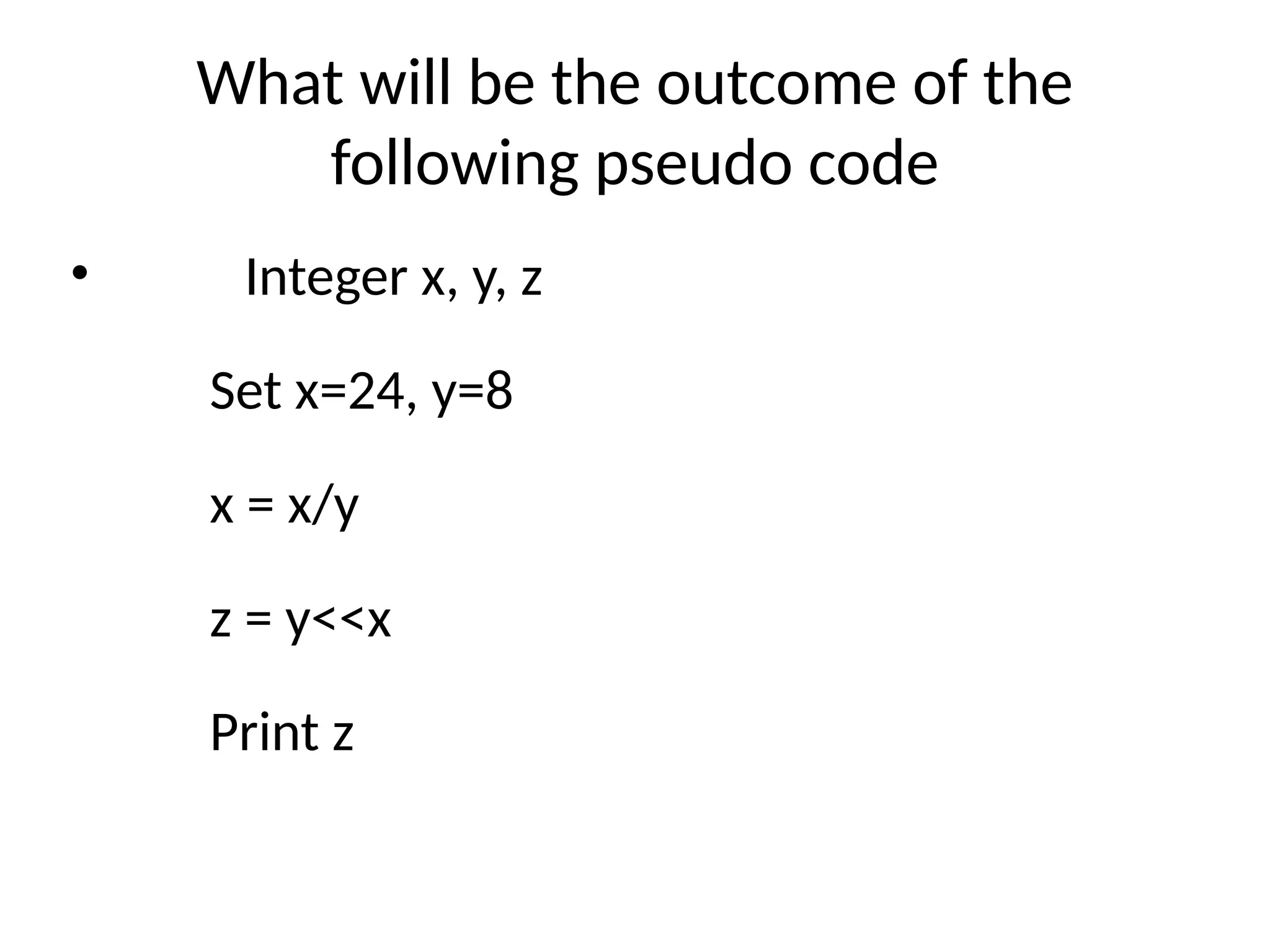 What will be the outcome of the
following pseudo code
• Integer x, y, z
Set x=24, y=8
x = x/y
z = y<<x
Print z
 